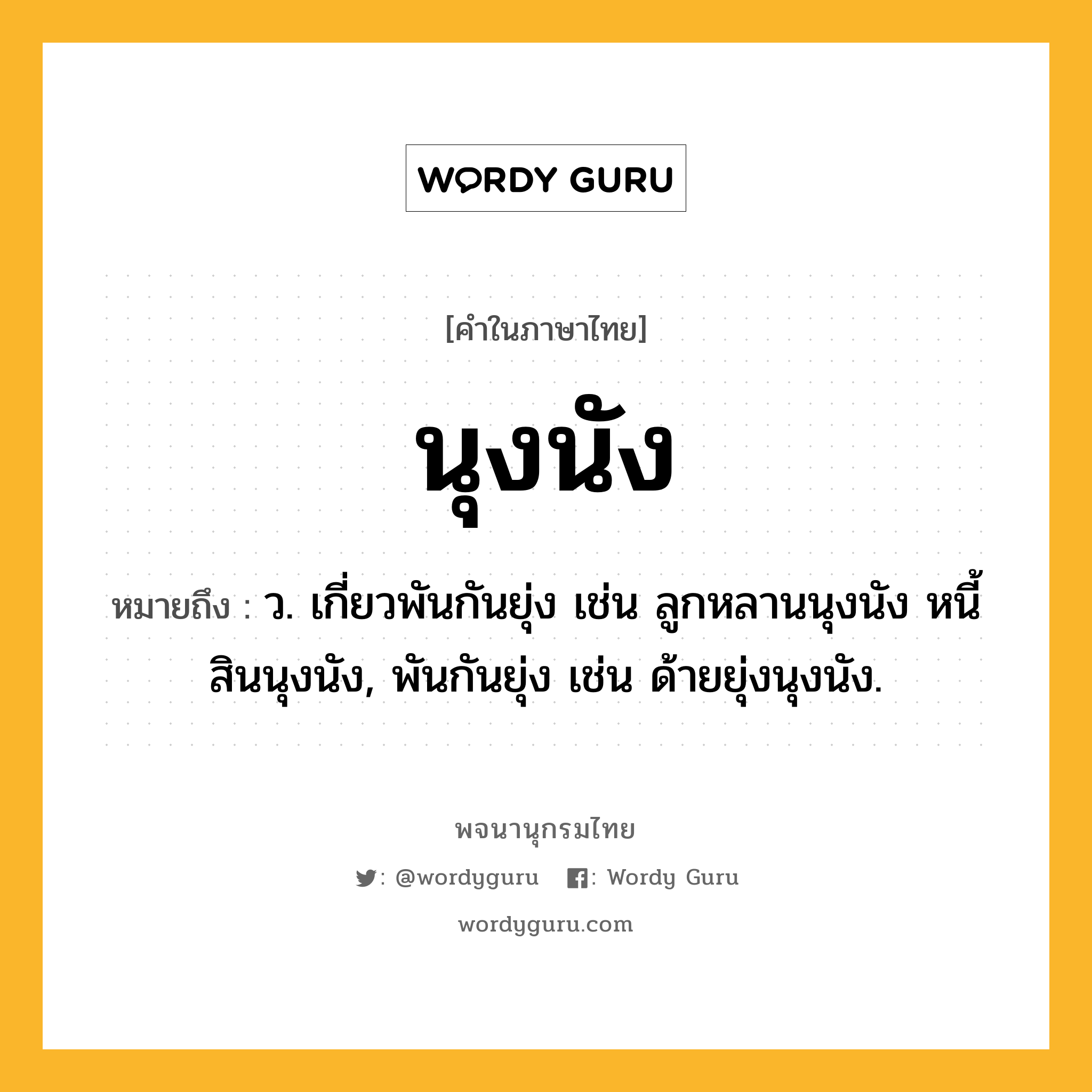 นุงนัง ความหมาย หมายถึงอะไร?, คำในภาษาไทย นุงนัง หมายถึง ว. เกี่ยวพันกันยุ่ง เช่น ลูกหลานนุงนัง หนี้สินนุงนัง, พันกันยุ่ง เช่น ด้ายยุ่งนุงนัง.
