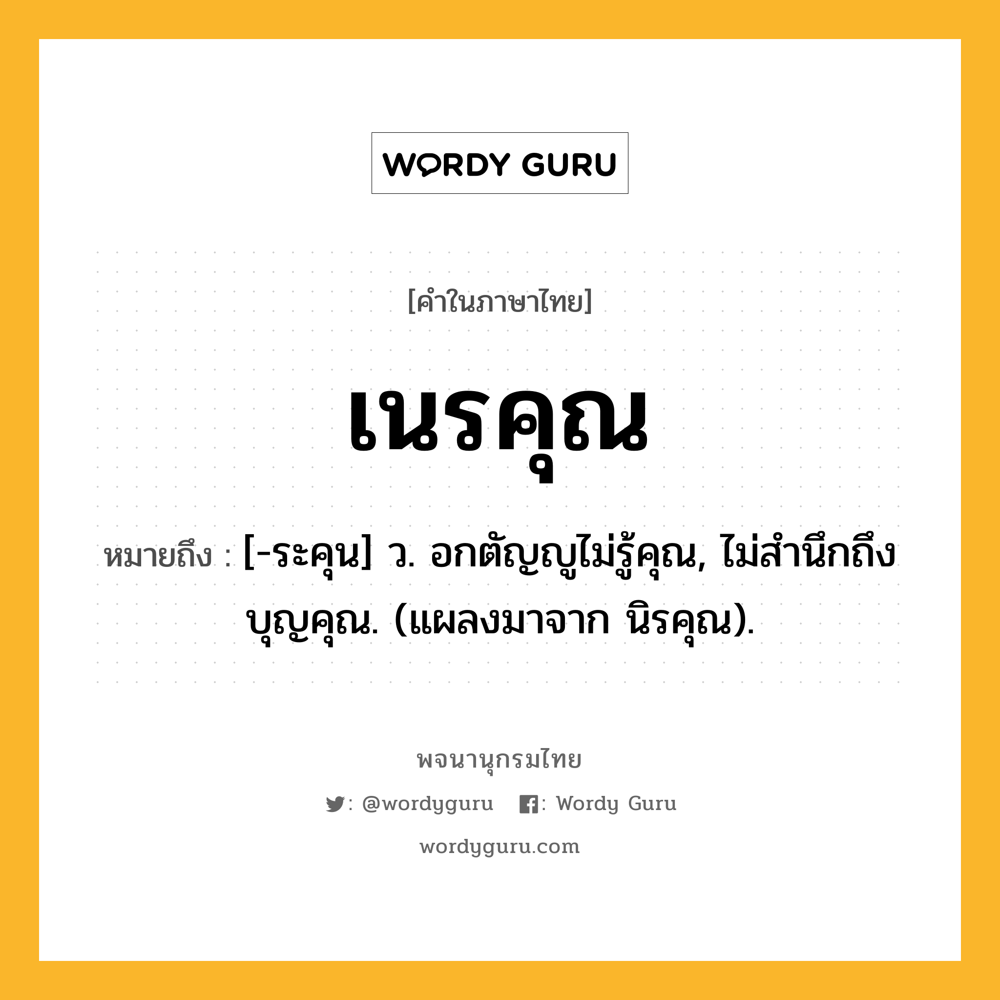 เนรคุณ ความหมาย หมายถึงอะไร?, คำในภาษาไทย เนรคุณ หมายถึง [-ระคุน] ว. อกตัญญูไม่รู้คุณ, ไม่สํานึกถึงบุญคุณ. (แผลงมาจาก นิรคุณ).