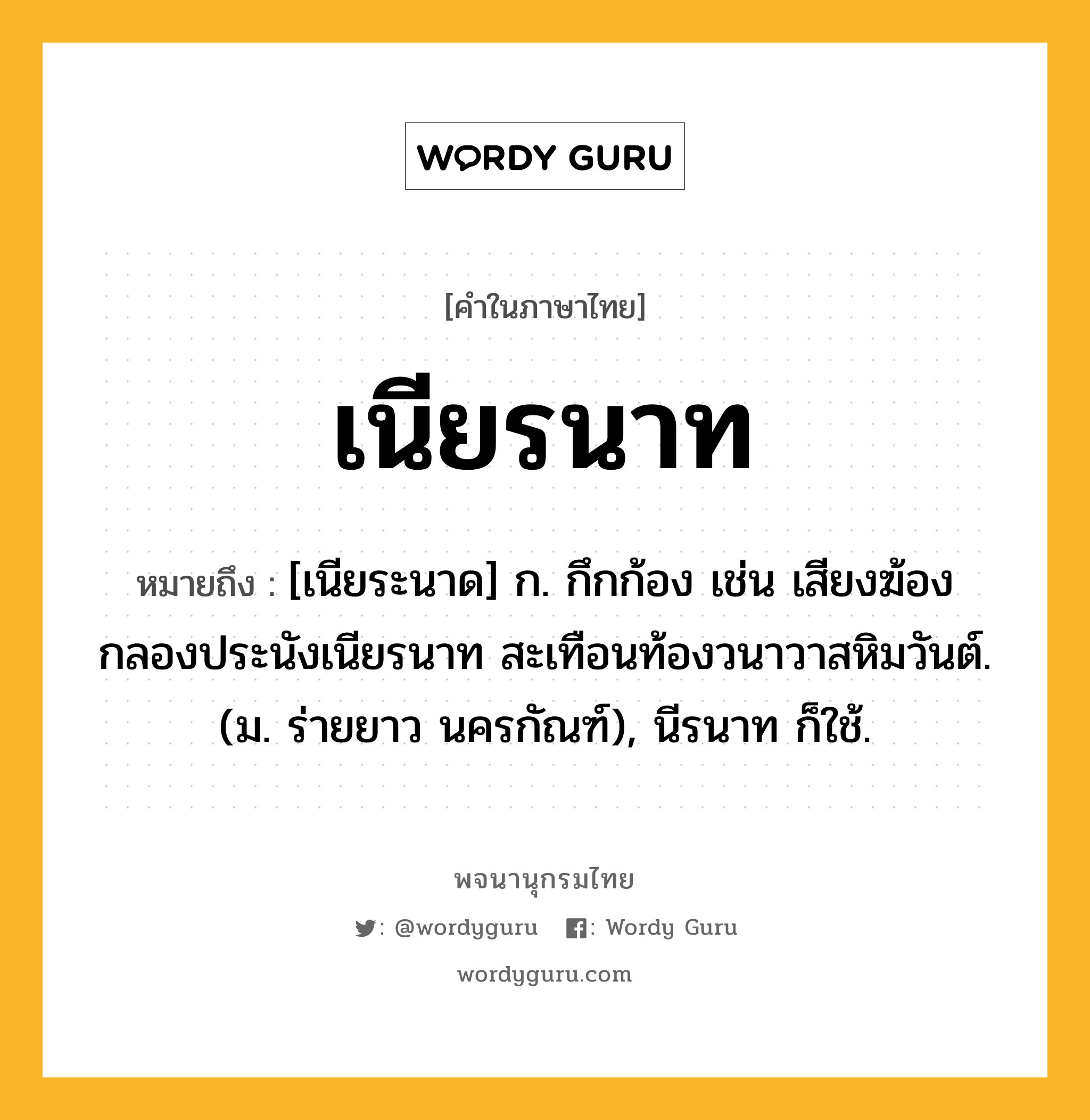 เนียรนาท หมายถึงอะไร?, คำในภาษาไทย เนียรนาท หมายถึง [เนียระนาด] ก. กึกก้อง เช่น เสียงฆ้องกลองประนังเนียรนาท สะเทือนท้องวนาวาสหิมวันต์. (ม. ร่ายยาว นครกัณฑ์), นีรนาท ก็ใช้.