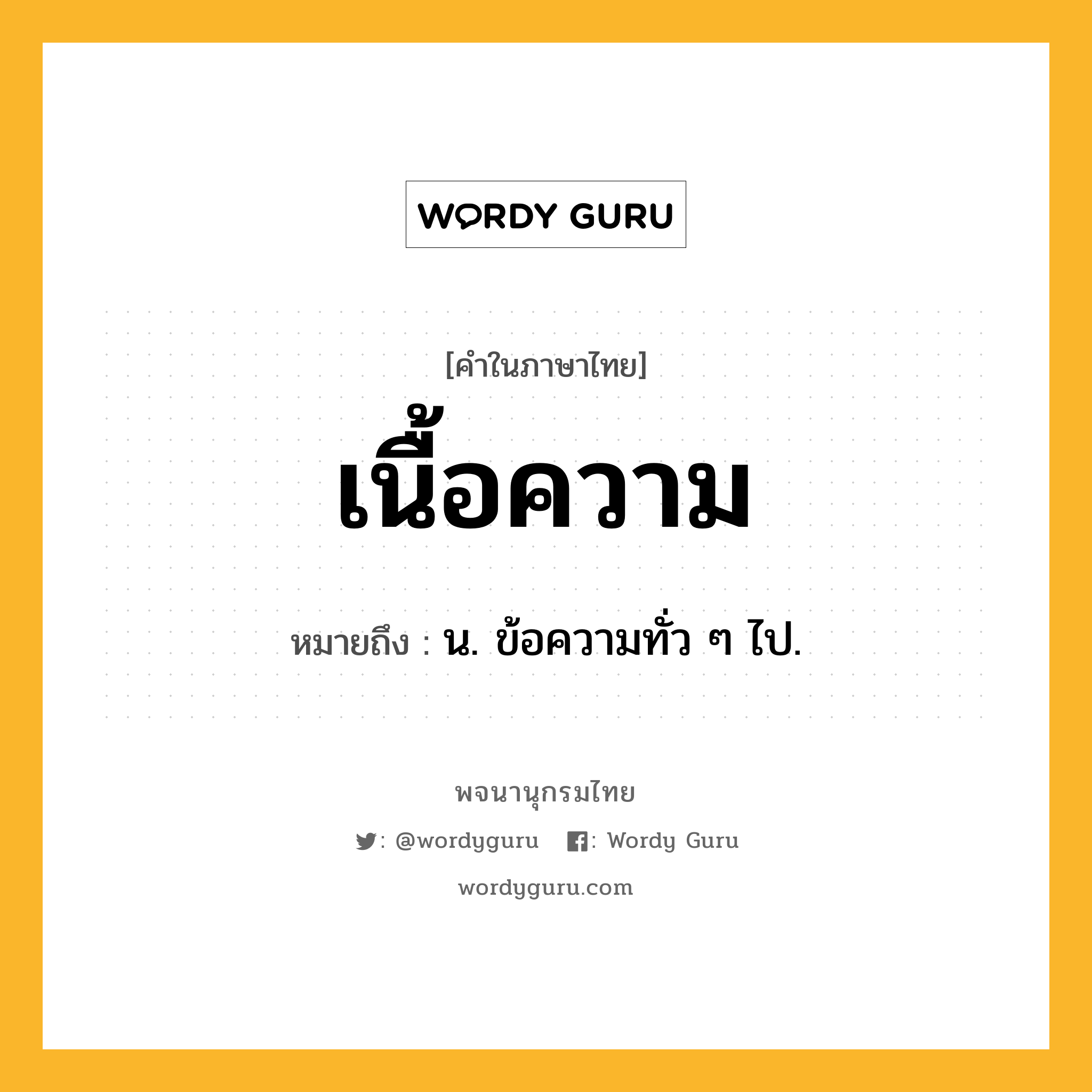 เนื้อความ ความหมาย หมายถึงอะไร?, คำในภาษาไทย เนื้อความ หมายถึง น. ข้อความทั่ว ๆ ไป.