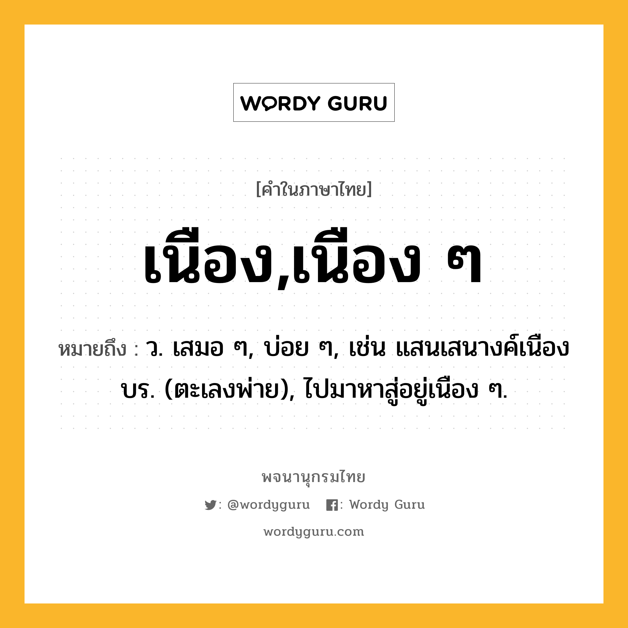 เนือง,เนือง ๆ หมายถึงอะไร?, คำในภาษาไทย เนือง,เนือง ๆ หมายถึง ว. เสมอ ๆ, บ่อย ๆ, เช่น แสนเสนางค์เนืองบร. (ตะเลงพ่าย), ไปมาหาสู่อยู่เนือง ๆ.