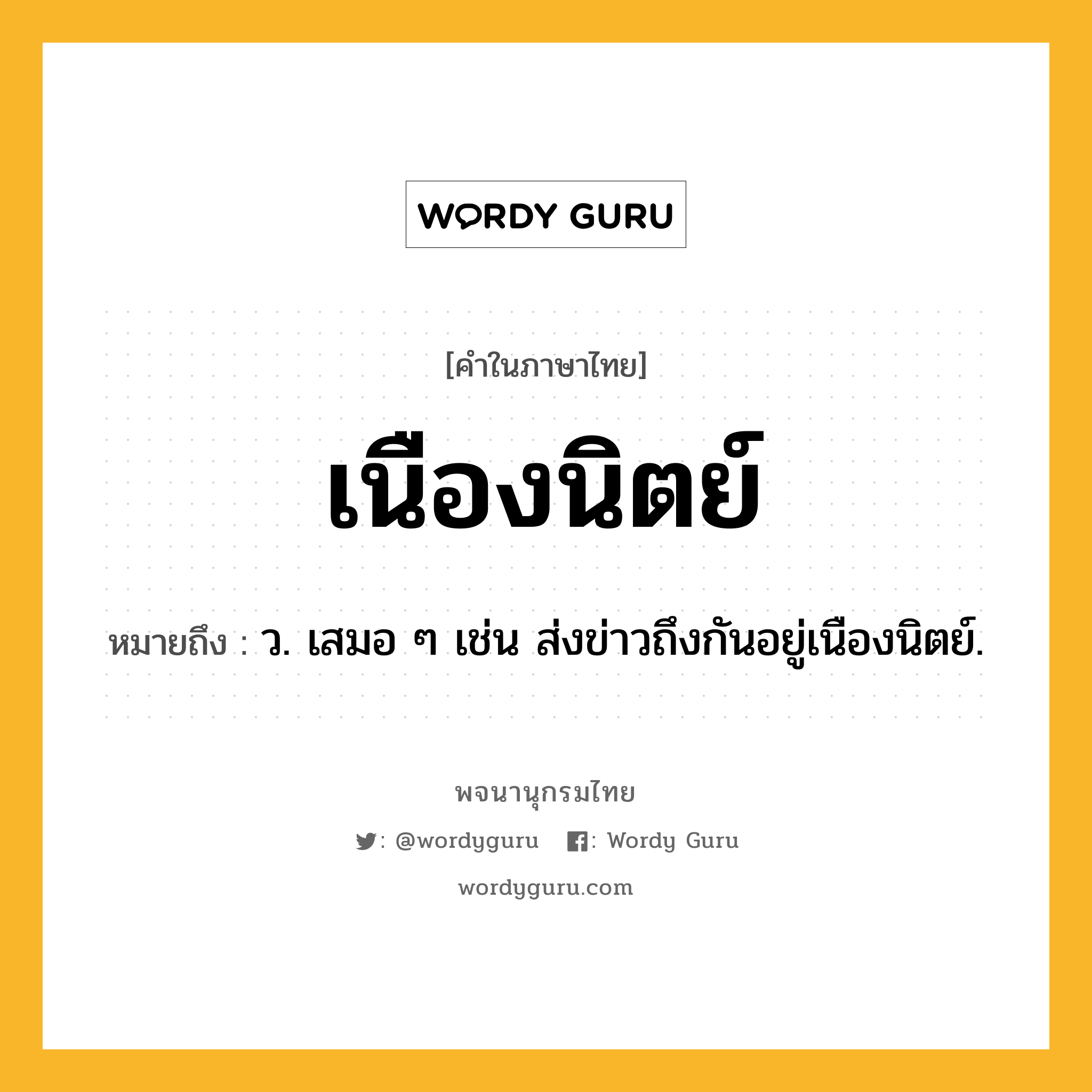 เนืองนิตย์ ความหมาย หมายถึงอะไร?, คำในภาษาไทย เนืองนิตย์ หมายถึง ว. เสมอ ๆ เช่น ส่งข่าวถึงกันอยู่เนืองนิตย์.
