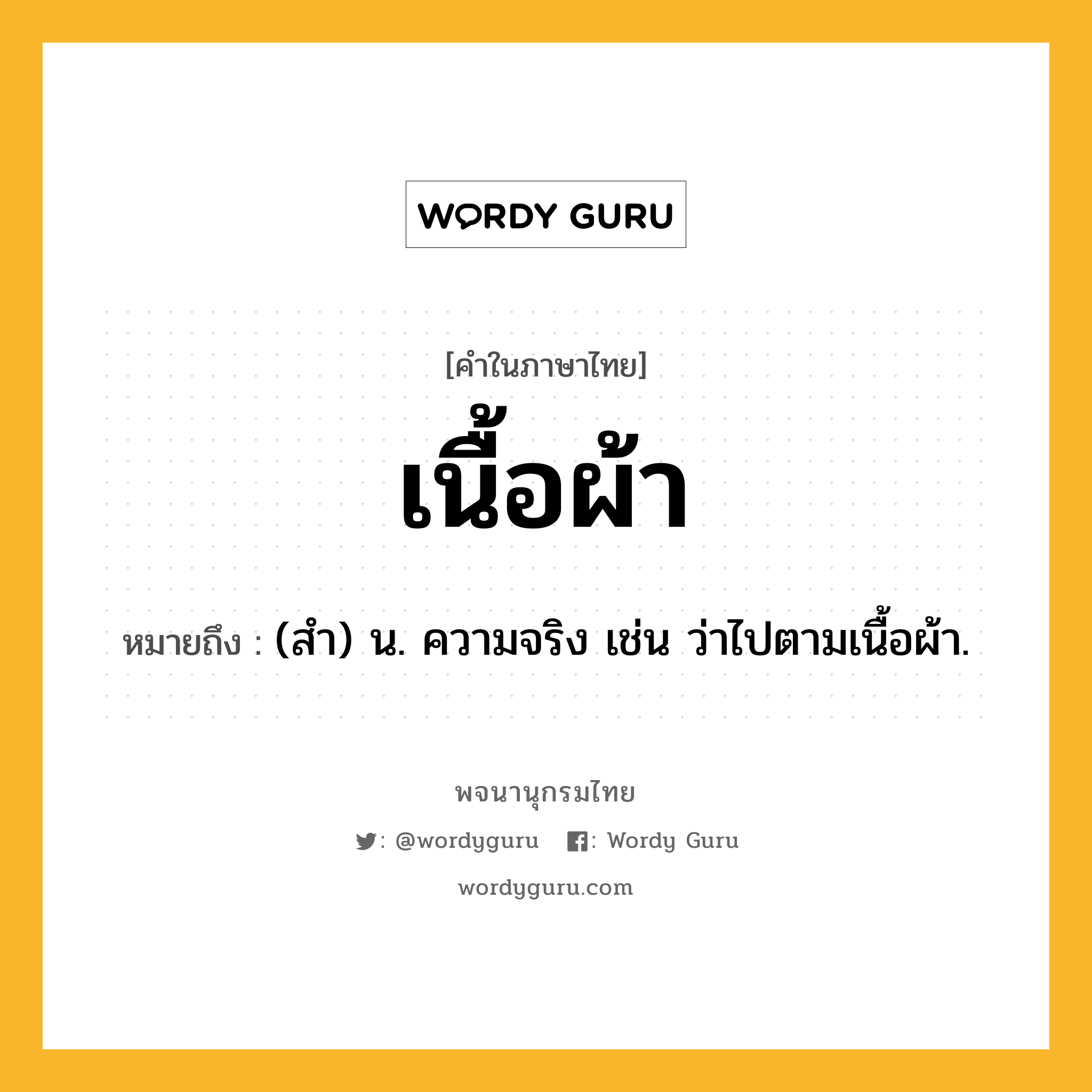 เนื้อผ้า ความหมาย หมายถึงอะไร?, คำในภาษาไทย เนื้อผ้า หมายถึง (สำ) น. ความจริง เช่น ว่าไปตามเนื้อผ้า.