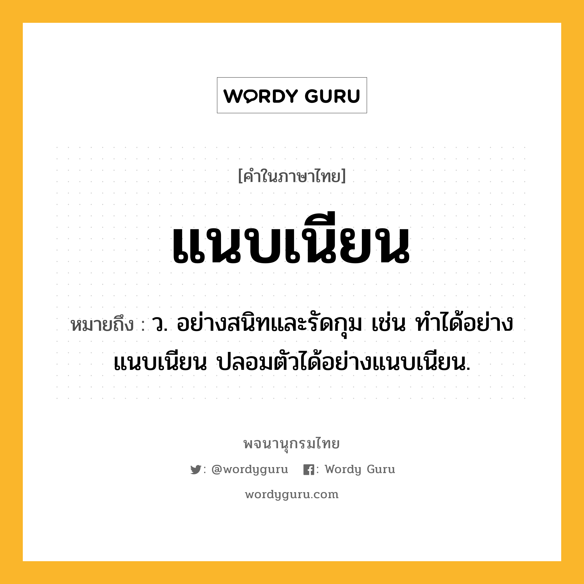 แนบเนียน หมายถึงอะไร?, คำในภาษาไทย แนบเนียน หมายถึง ว. อย่างสนิทและรัดกุม เช่น ทําได้อย่างแนบเนียน ปลอมตัวได้อย่างแนบเนียน.