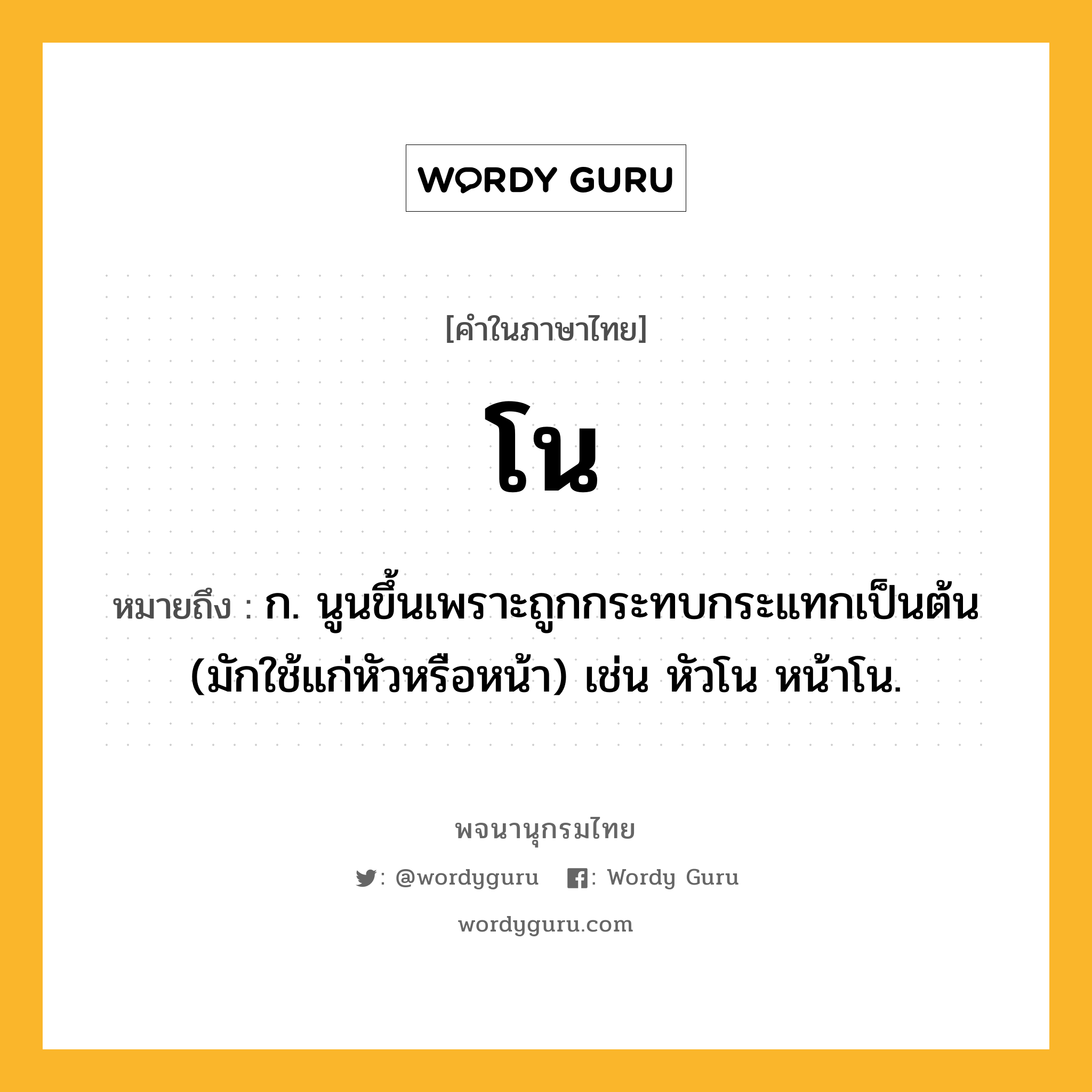 โน หมายถึงอะไร?, คำในภาษาไทย โน หมายถึง ก. นูนขึ้นเพราะถูกกระทบกระแทกเป็นต้น (มักใช้แก่หัวหรือหน้า) เช่น หัวโน หน้าโน.