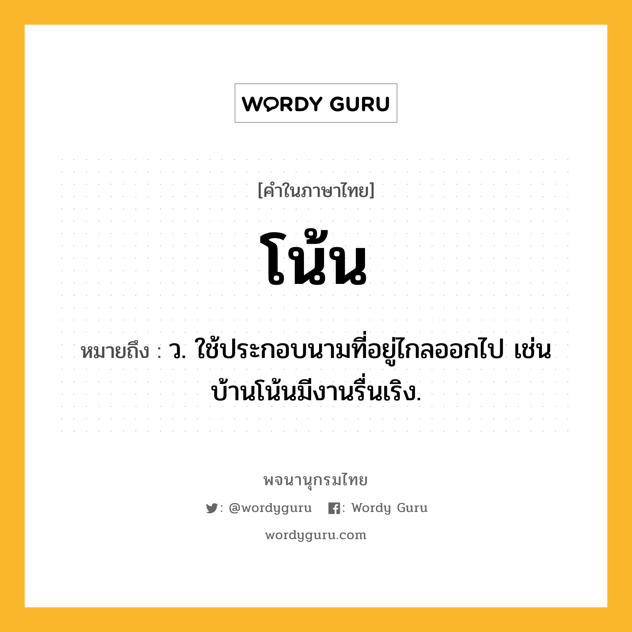 โน้น หมายถึงอะไร?, คำในภาษาไทย โน้น หมายถึง ว. ใช้ประกอบนามที่อยู่ไกลออกไป เช่น บ้านโน้นมีงานรื่นเริง.
