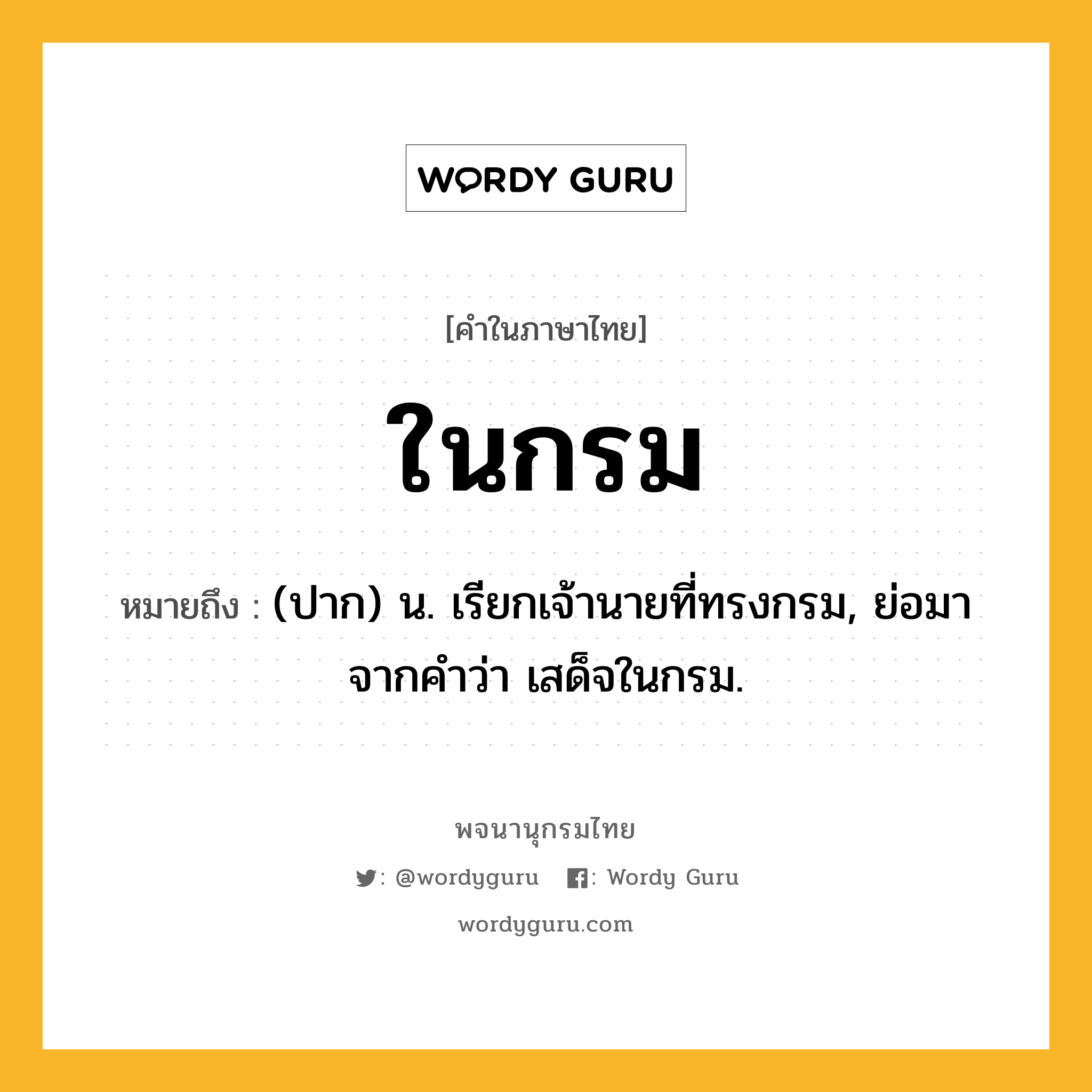 ในกรม หมายถึงอะไร?, คำในภาษาไทย ในกรม หมายถึง (ปาก) น. เรียกเจ้านายที่ทรงกรม, ย่อมาจากคําว่า เสด็จในกรม.
