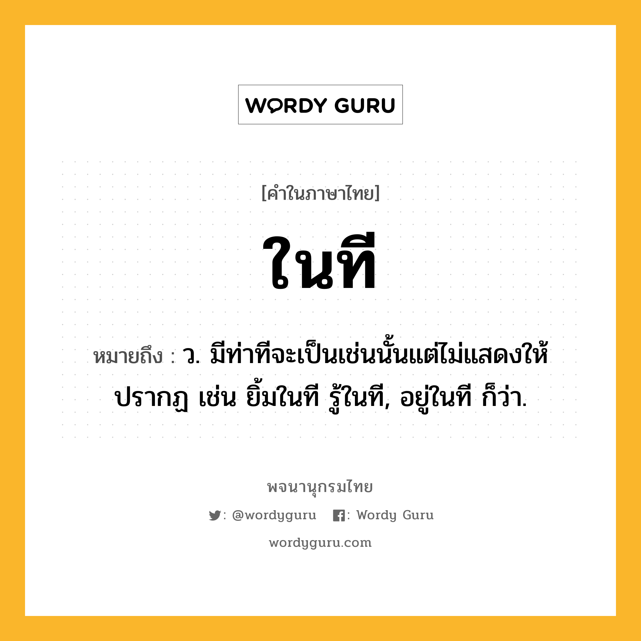 ในที ความหมาย หมายถึงอะไร?, คำในภาษาไทย ในที หมายถึง ว. มีท่าทีจะเป็นเช่นนั้นแต่ไม่แสดงให้ปรากฏ เช่น ยิ้มในที รู้ในที, อยู่ในที ก็ว่า.