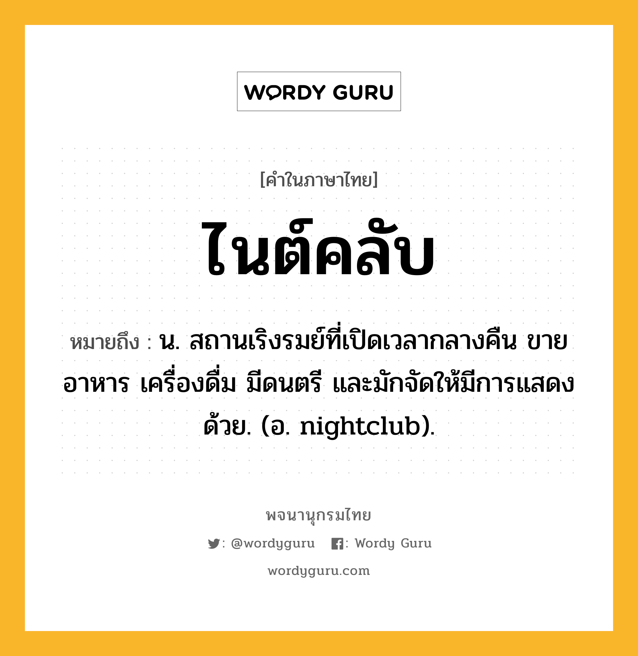 ไนต์คลับ หมายถึงอะไร?, คำในภาษาไทย ไนต์คลับ หมายถึง น. สถานเริงรมย์ที่เปิดเวลากลางคืน ขายอาหาร เครื่องดื่ม มีดนตรี และมักจัดให้มีการแสดงด้วย. (อ. nightclub).