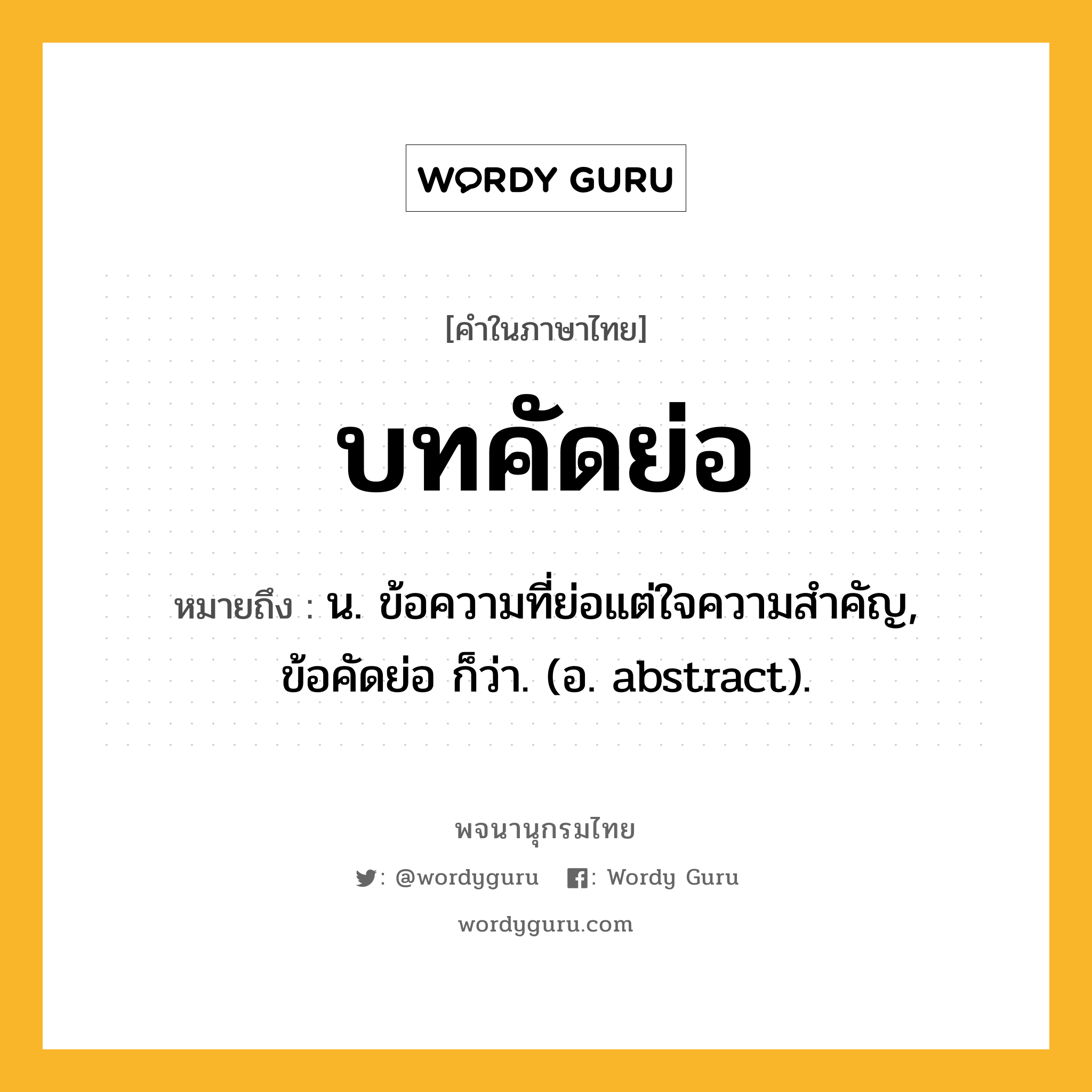 บทคัดย่อ หมายถึงอะไร?, คำในภาษาไทย บทคัดย่อ หมายถึง น. ข้อความที่ย่อแต่ใจความสําคัญ, ข้อคัดย่อ ก็ว่า. (อ. abstract).