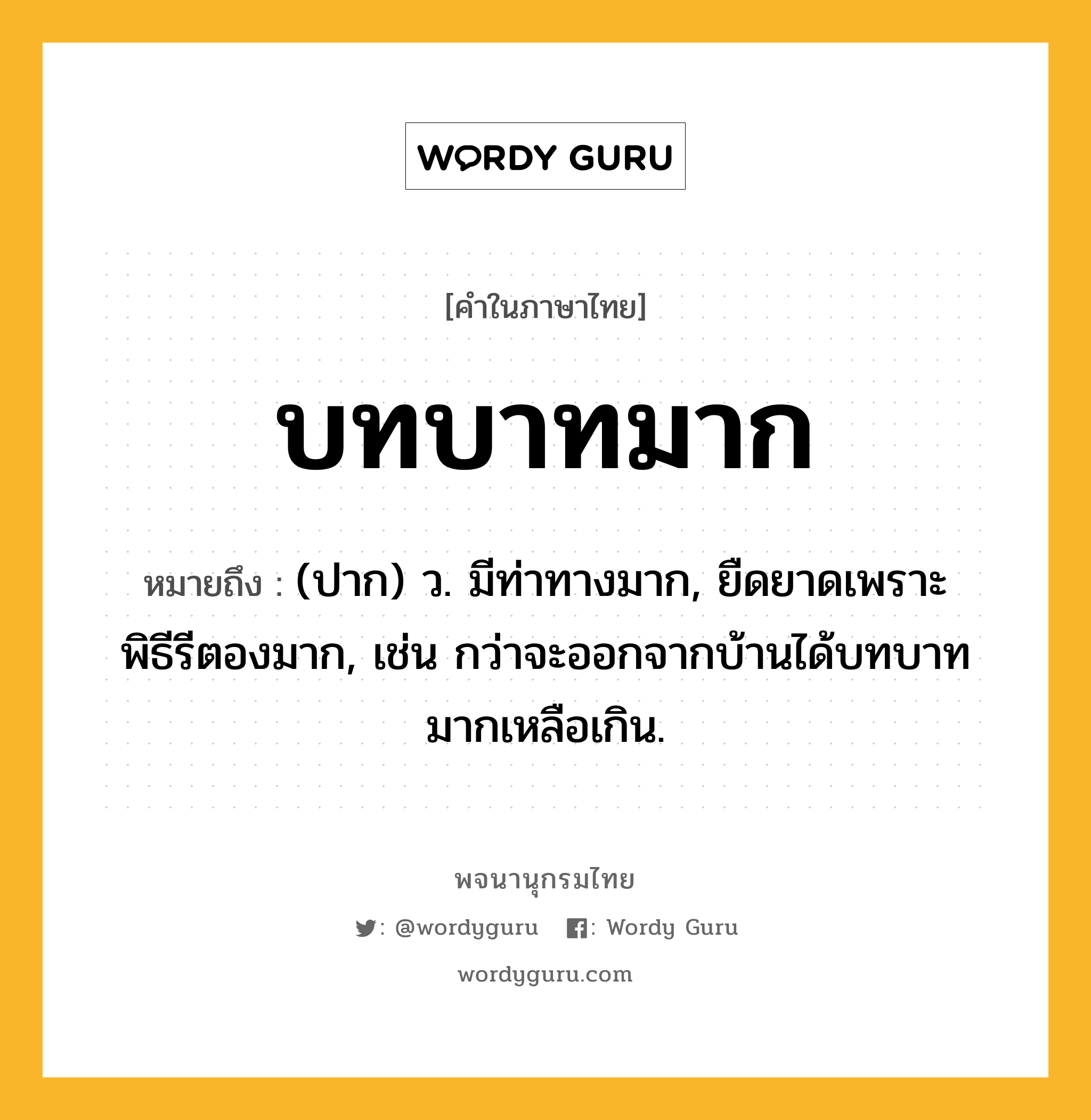 บทบาทมาก ความหมาย หมายถึงอะไร?, คำในภาษาไทย บทบาทมาก หมายถึง (ปาก) ว. มีท่าทางมาก, ยืดยาดเพราะพิธีรีตองมาก, เช่น กว่าจะออกจากบ้านได้บทบาทมากเหลือเกิน.