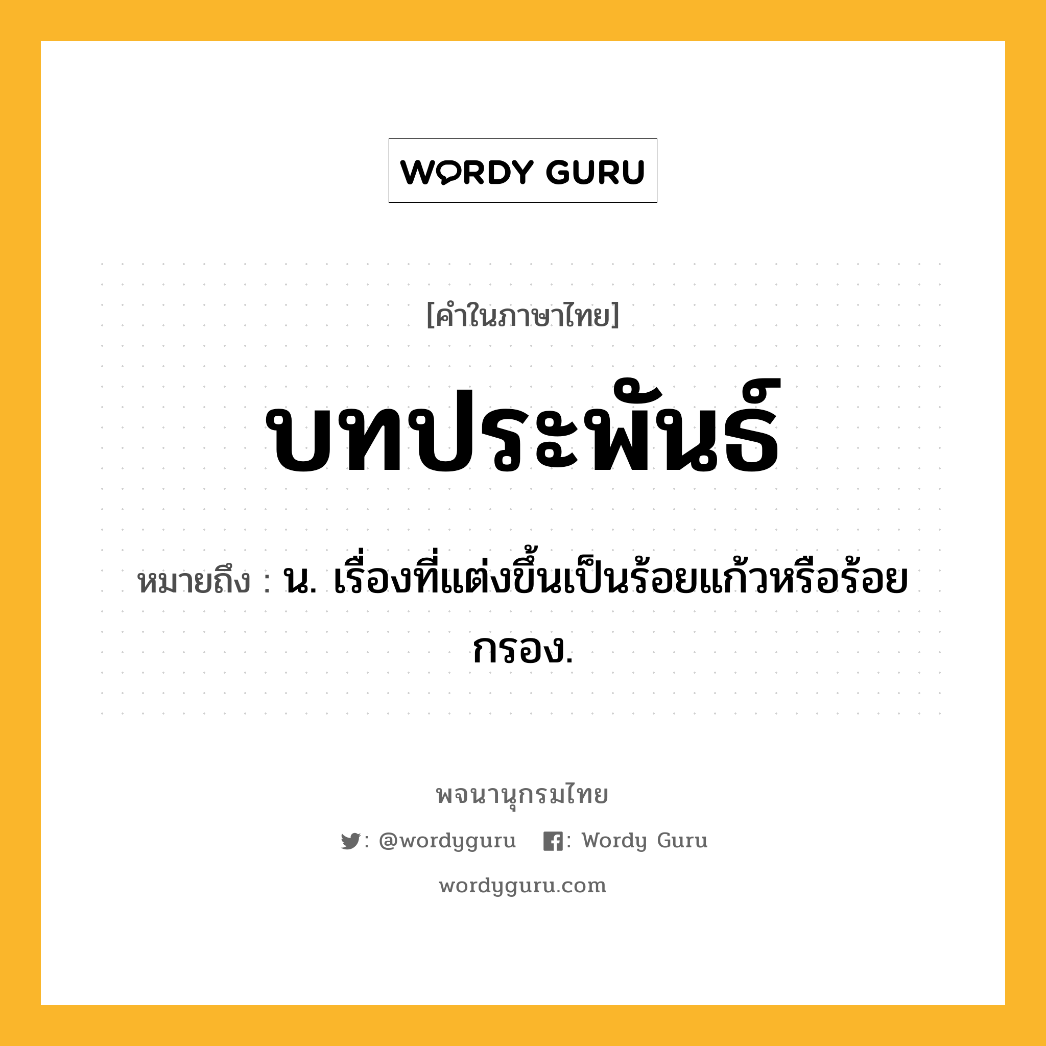 บทประพันธ์ ความหมาย หมายถึงอะไร?, คำในภาษาไทย บทประพันธ์ หมายถึง น. เรื่องที่แต่งขึ้นเป็นร้อยแก้วหรือร้อยกรอง.