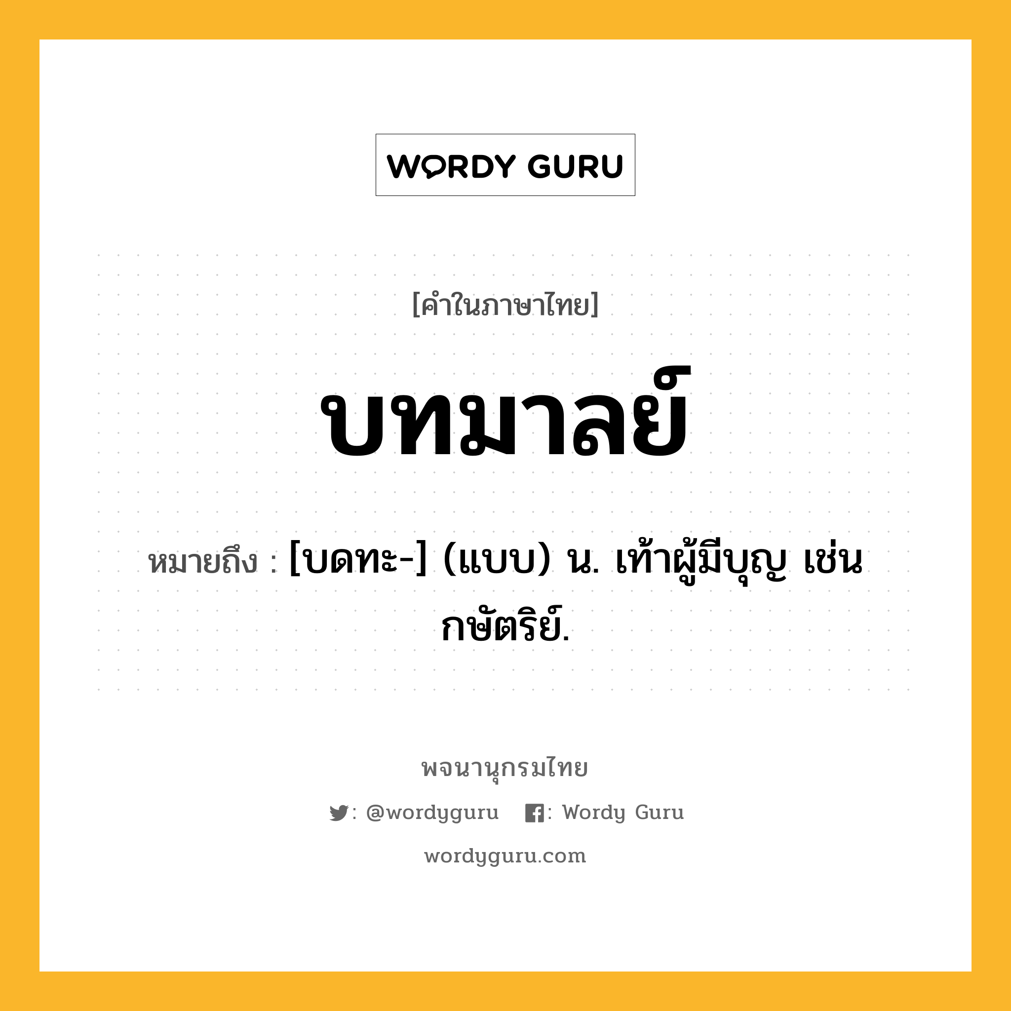 บทมาลย์ ความหมาย หมายถึงอะไร?, คำในภาษาไทย บทมาลย์ หมายถึง [บดทะ-] (แบบ) น. เท้าผู้มีบุญ เช่นกษัตริย์.