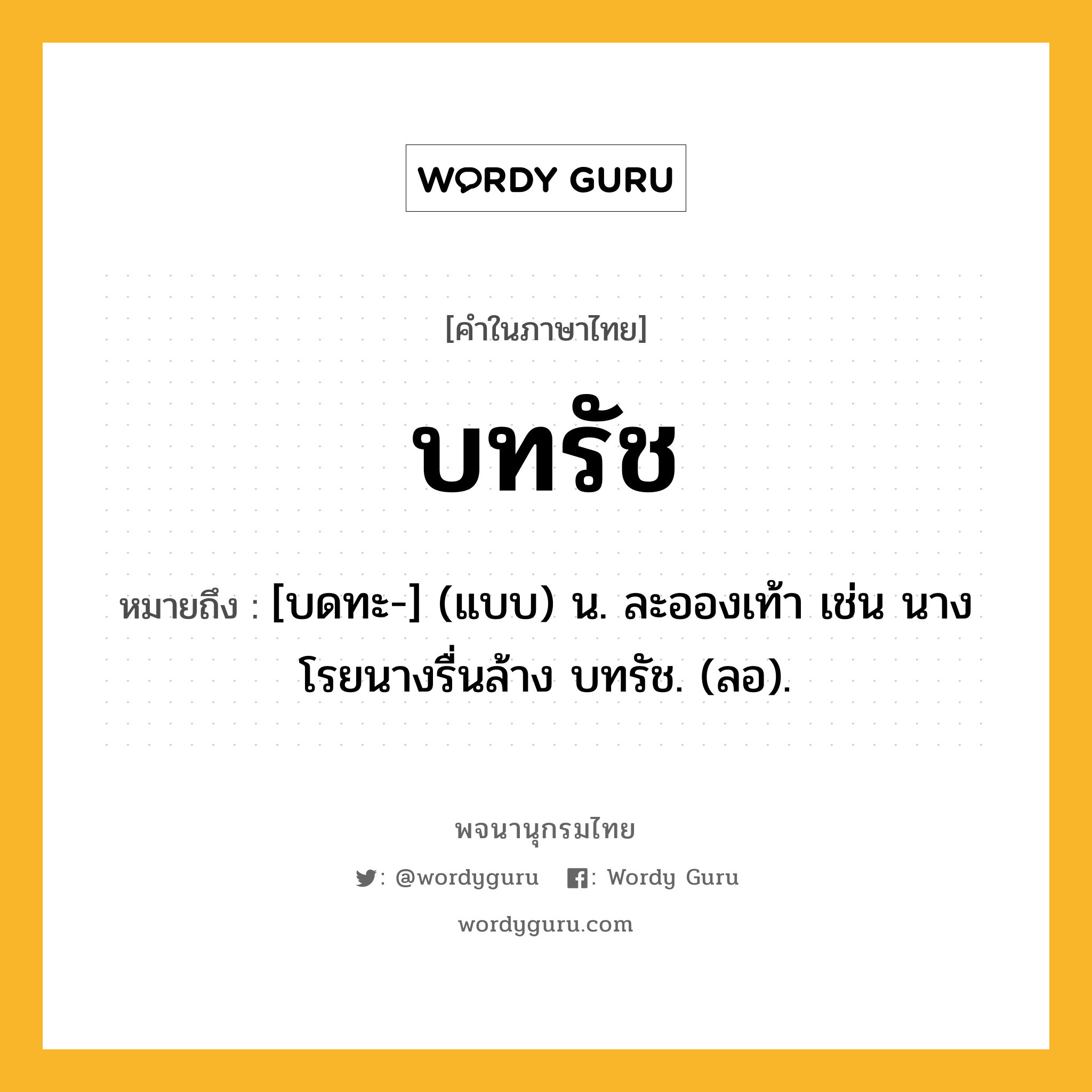 บทรัช ความหมาย หมายถึงอะไร?, คำในภาษาไทย บทรัช หมายถึง [บดทะ-] (แบบ) น. ละอองเท้า เช่น นางโรยนางรื่นล้าง บทรัช. (ลอ).