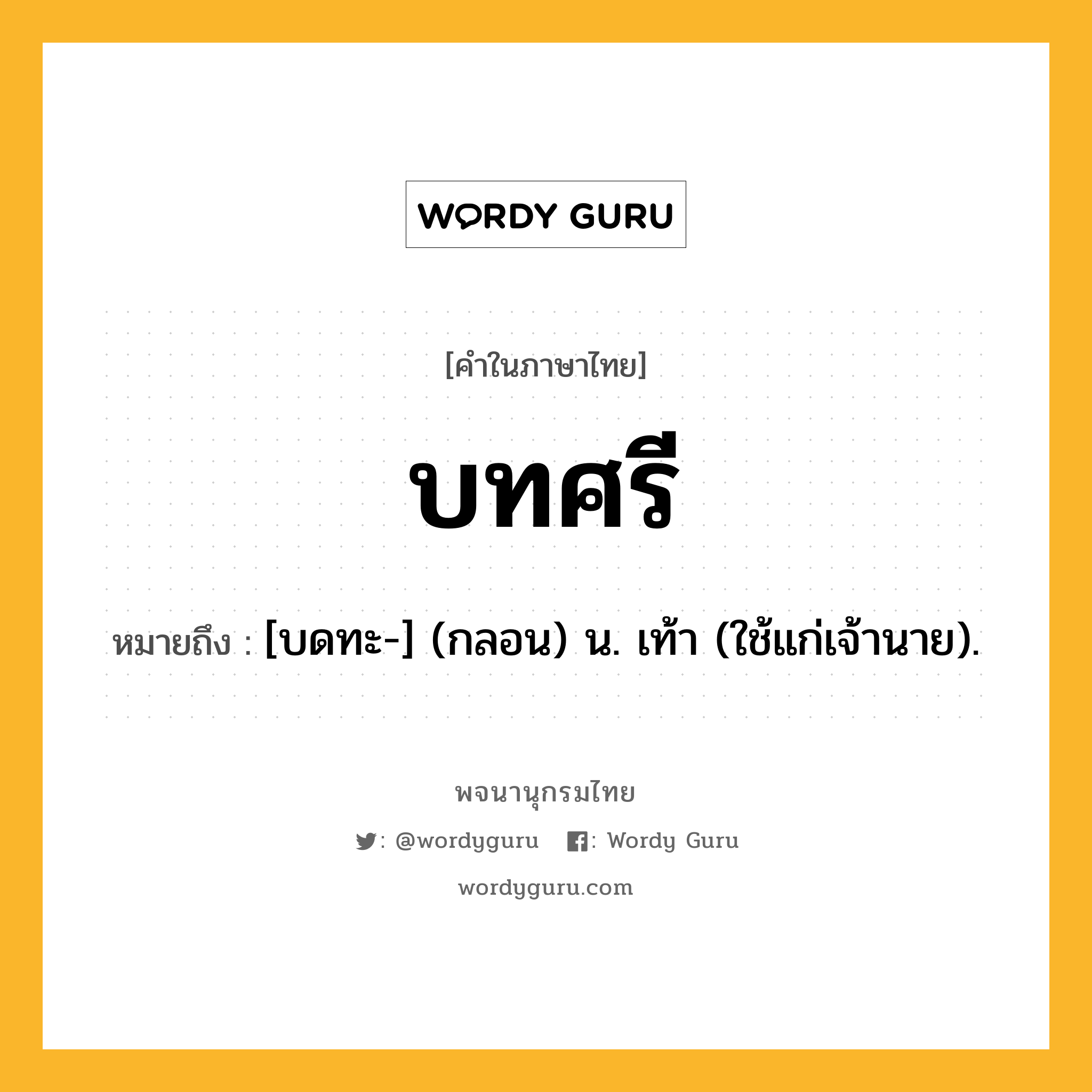 บทศรี ความหมาย หมายถึงอะไร?, คำในภาษาไทย บทศรี หมายถึง [บดทะ-] (กลอน) น. เท้า (ใช้แก่เจ้านาย).