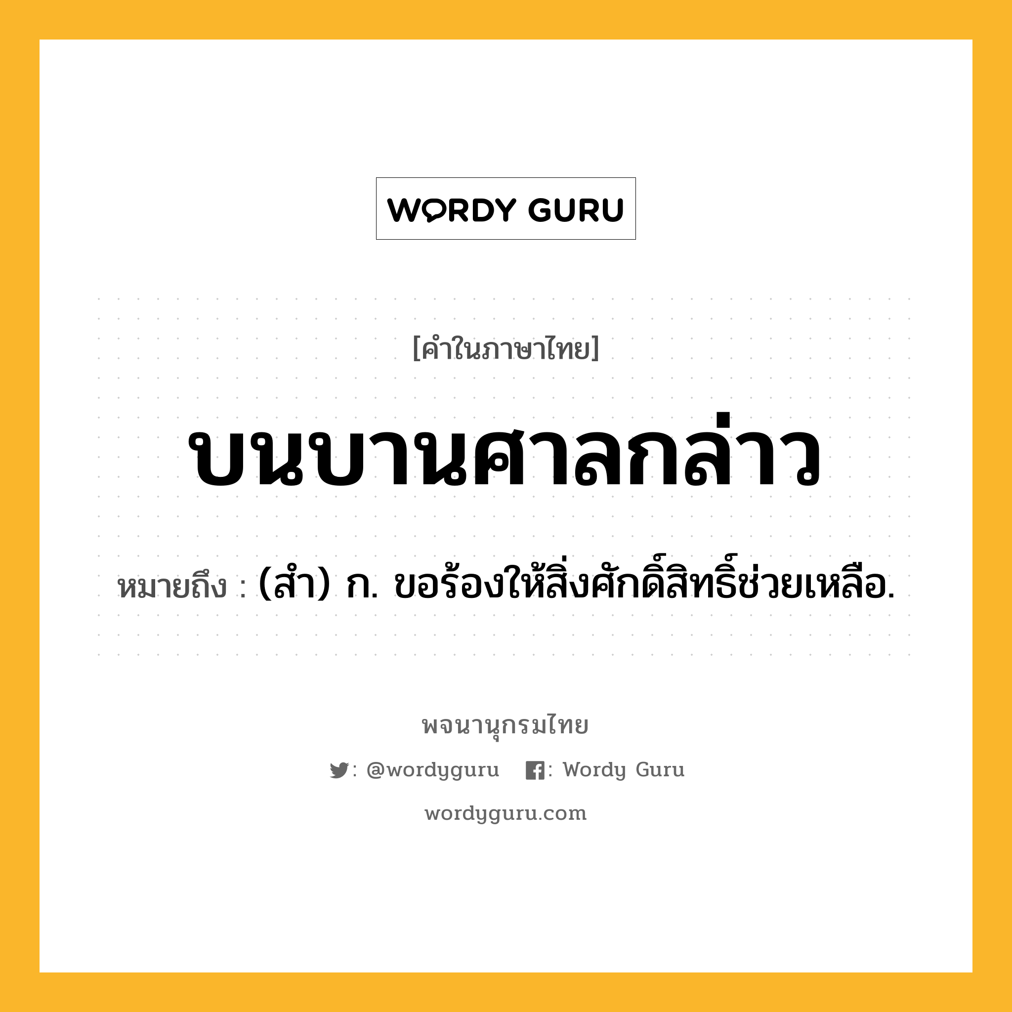 บนบานศาลกล่าว หมายถึงอะไร?, คำในภาษาไทย บนบานศาลกล่าว หมายถึง (สํา) ก. ขอร้องให้สิ่งศักดิ์สิทธิ์ช่วยเหลือ.
