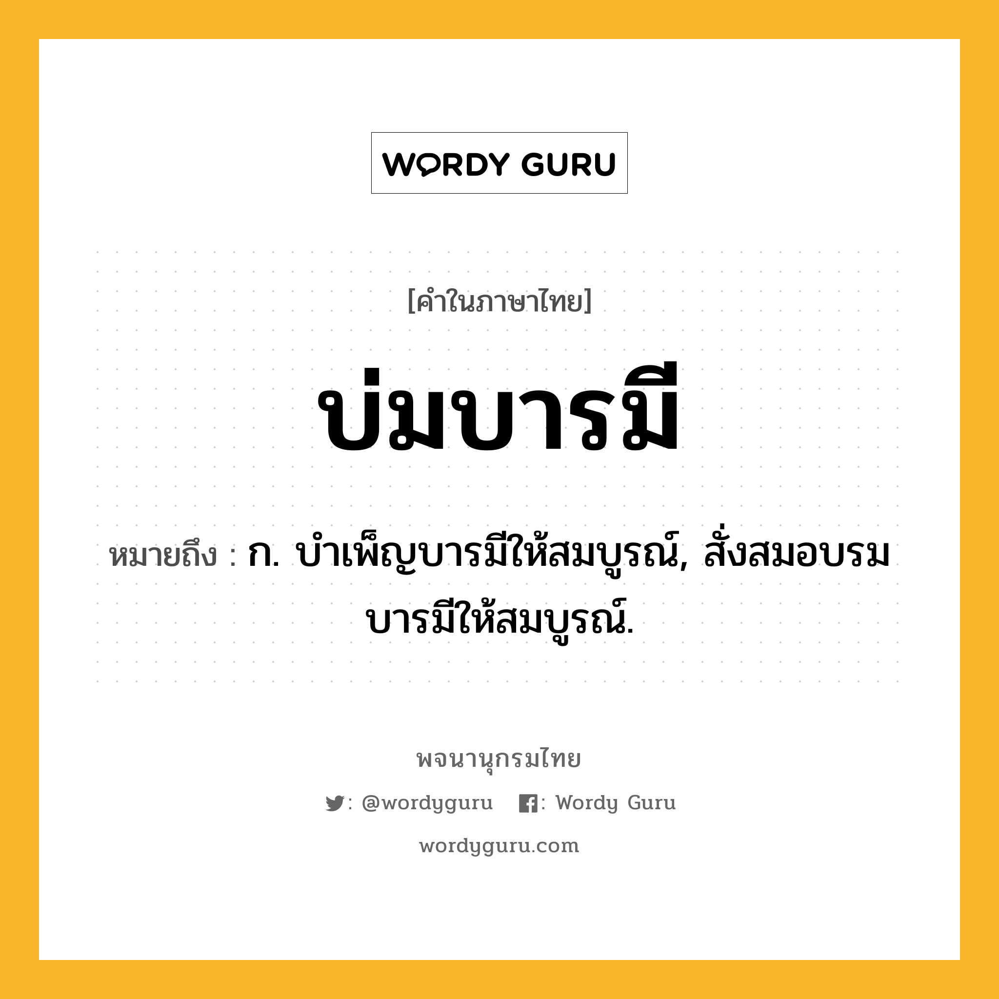 บ่มบารมี หมายถึงอะไร?, คำในภาษาไทย บ่มบารมี หมายถึง ก. บำเพ็ญบารมีให้สมบูรณ์, สั่งสมอบรมบารมีให้สมบูรณ์.