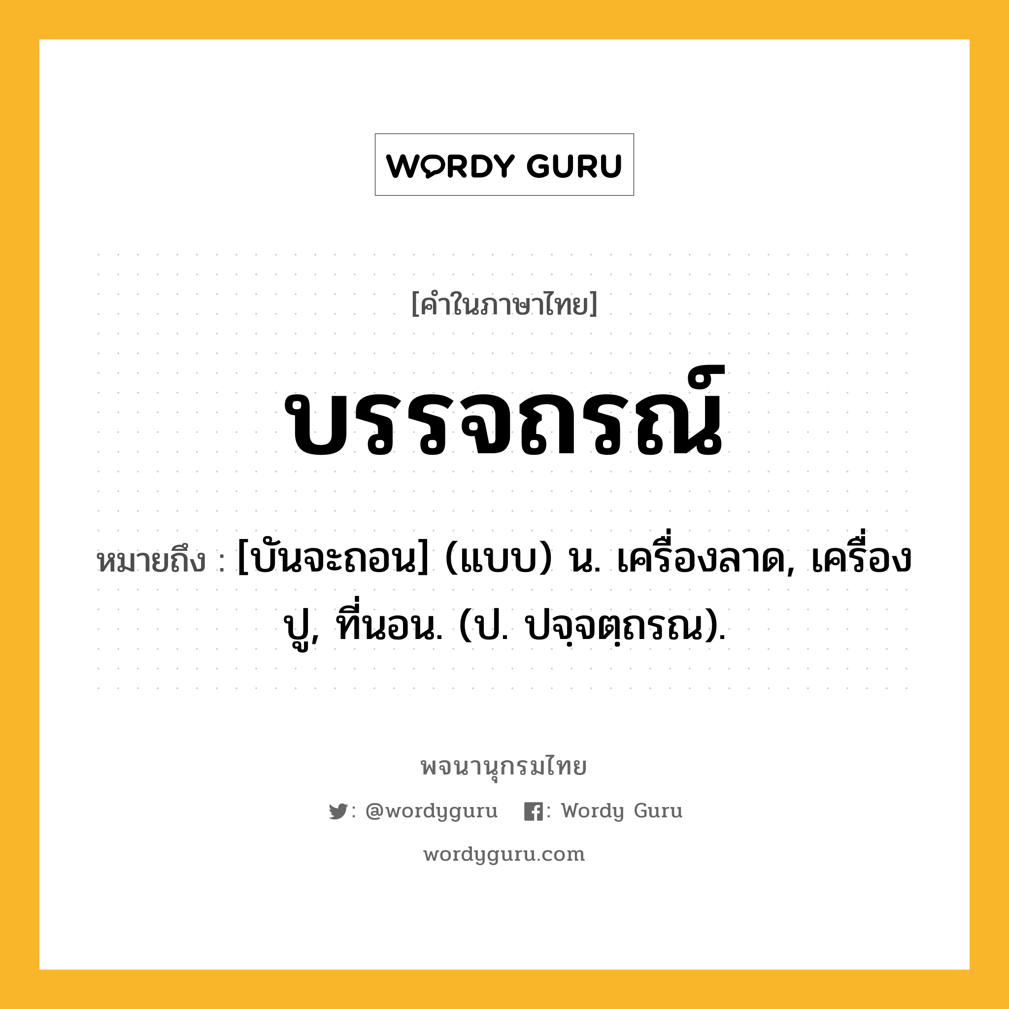 บรรจถรณ์ ความหมาย หมายถึงอะไร?, คำในภาษาไทย บรรจถรณ์ หมายถึง [บันจะถอน] (แบบ) น. เครื่องลาด, เครื่องปู, ที่นอน. (ป. ปจฺจตฺถรณ).