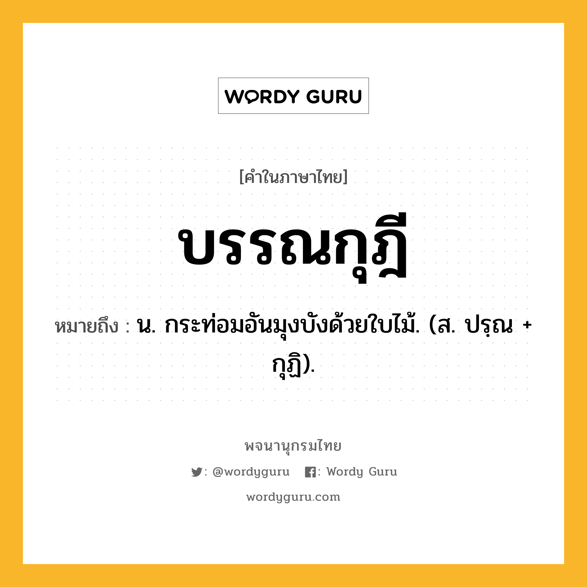 บรรณกุฎี หมายถึงอะไร?, คำในภาษาไทย บรรณกุฎี หมายถึง น. กระท่อมอันมุงบังด้วยใบไม้. (ส. ปรฺณ + กุฏิ).