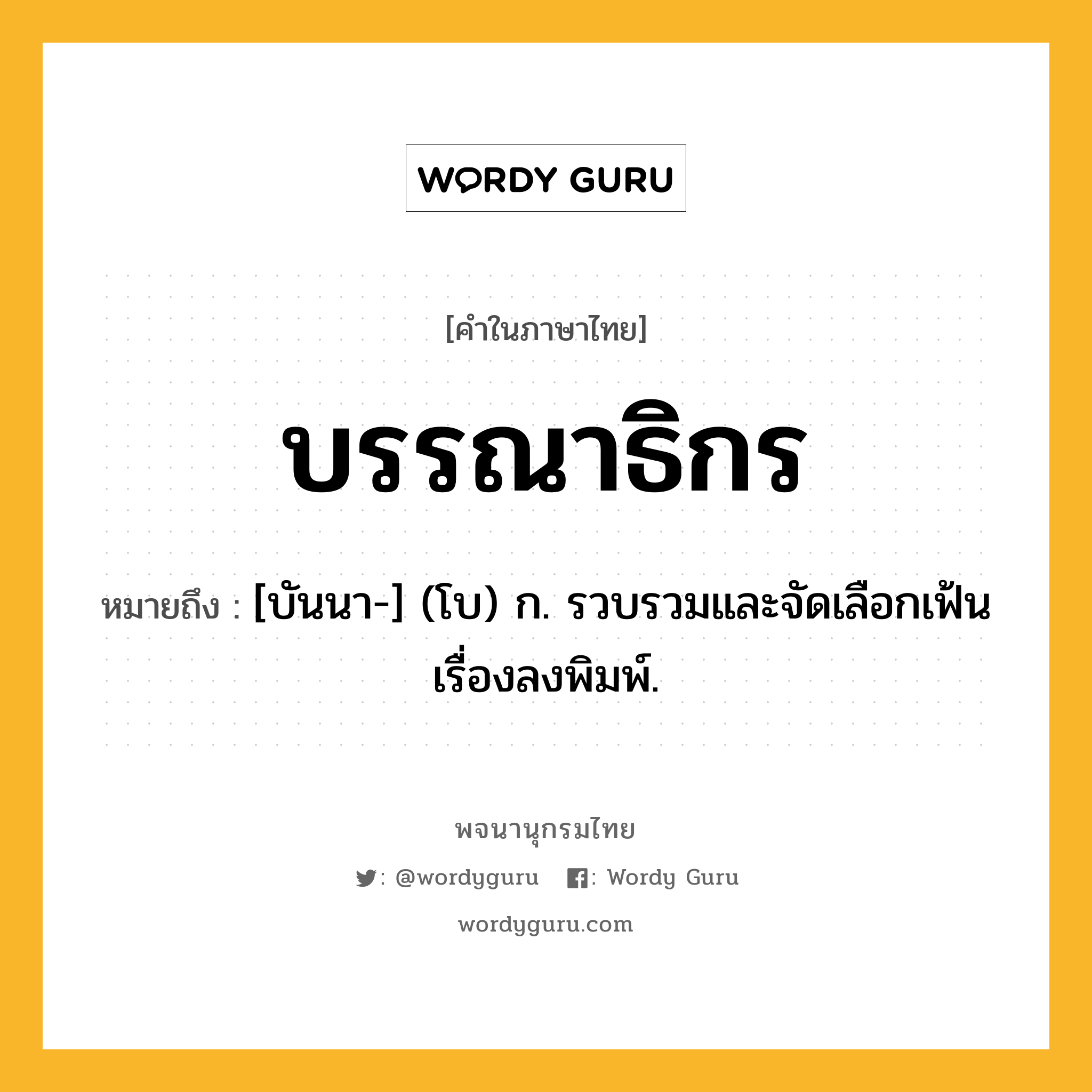 บรรณาธิกร หมายถึงอะไร?, คำในภาษาไทย บรรณาธิกร หมายถึง [บันนา-] (โบ) ก. รวบรวมและจัดเลือกเฟ้นเรื่องลงพิมพ์.