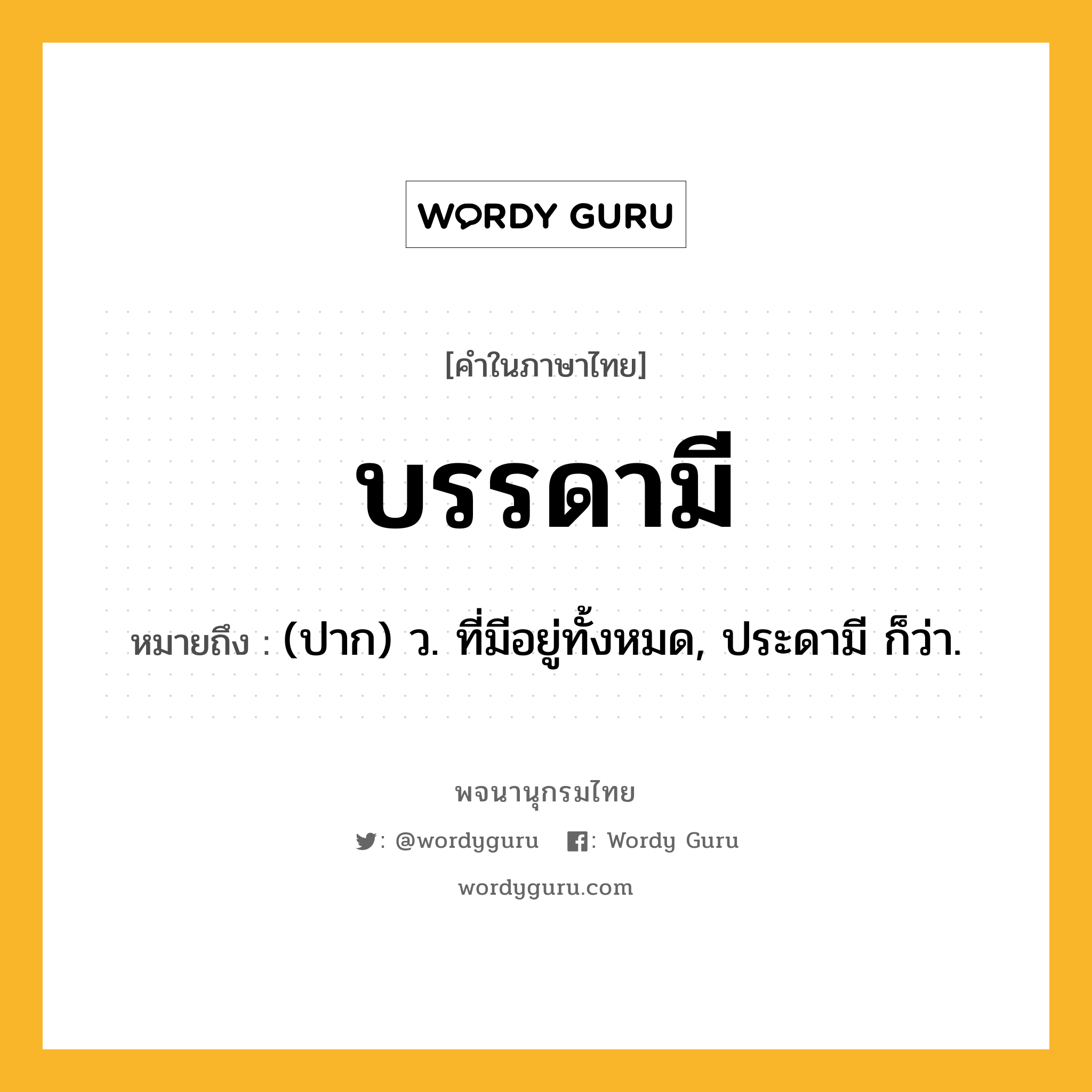 บรรดามี ความหมาย หมายถึงอะไร?, คำในภาษาไทย บรรดามี หมายถึง (ปาก) ว. ที่มีอยู่ทั้งหมด, ประดามี ก็ว่า.