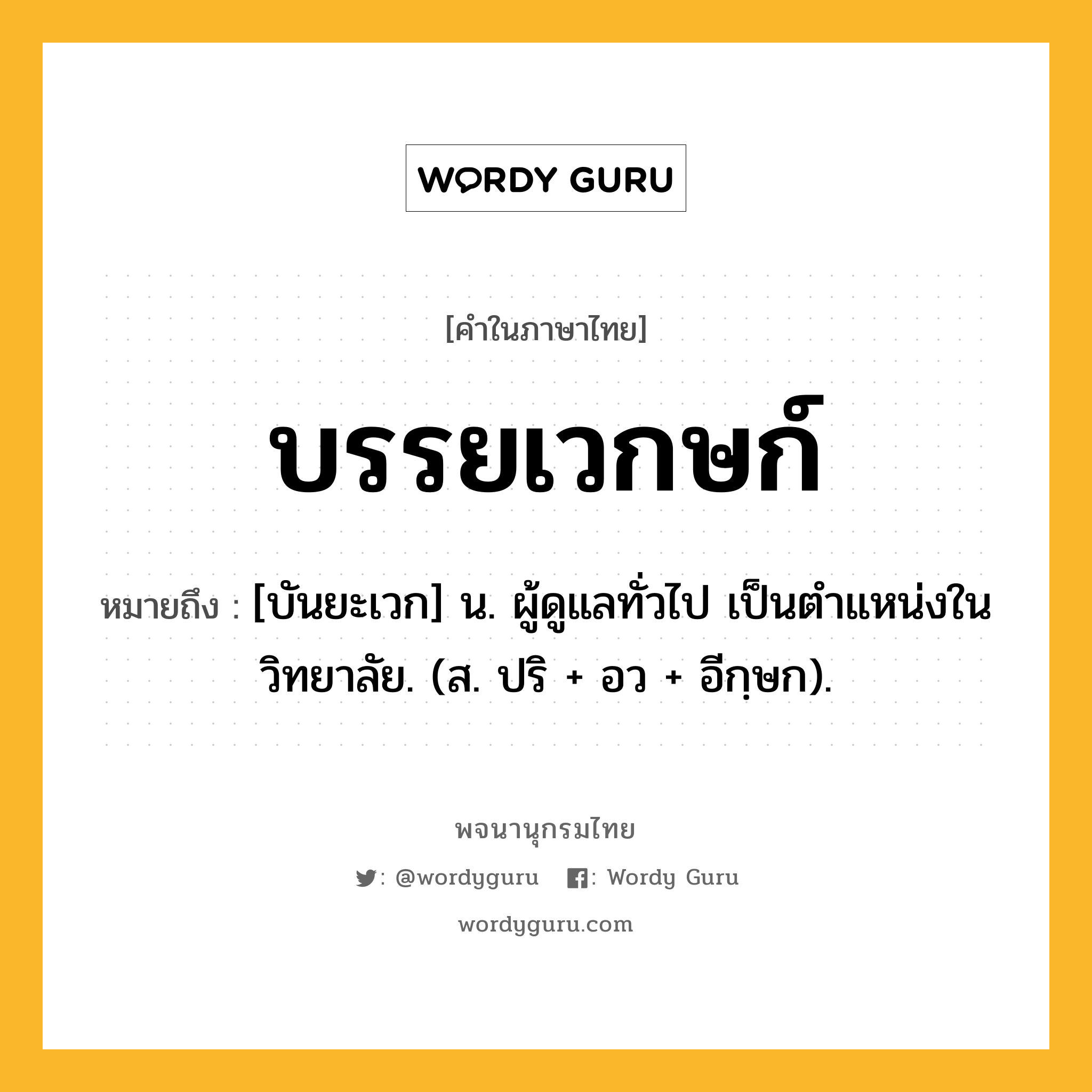 บรรยเวกษก์ หมายถึงอะไร?, คำในภาษาไทย บรรยเวกษก์ หมายถึง [บันยะเวก] น. ผู้ดูแลทั่วไป เป็นตําแหน่งในวิทยาลัย. (ส. ปริ + อว + อีกฺษก).