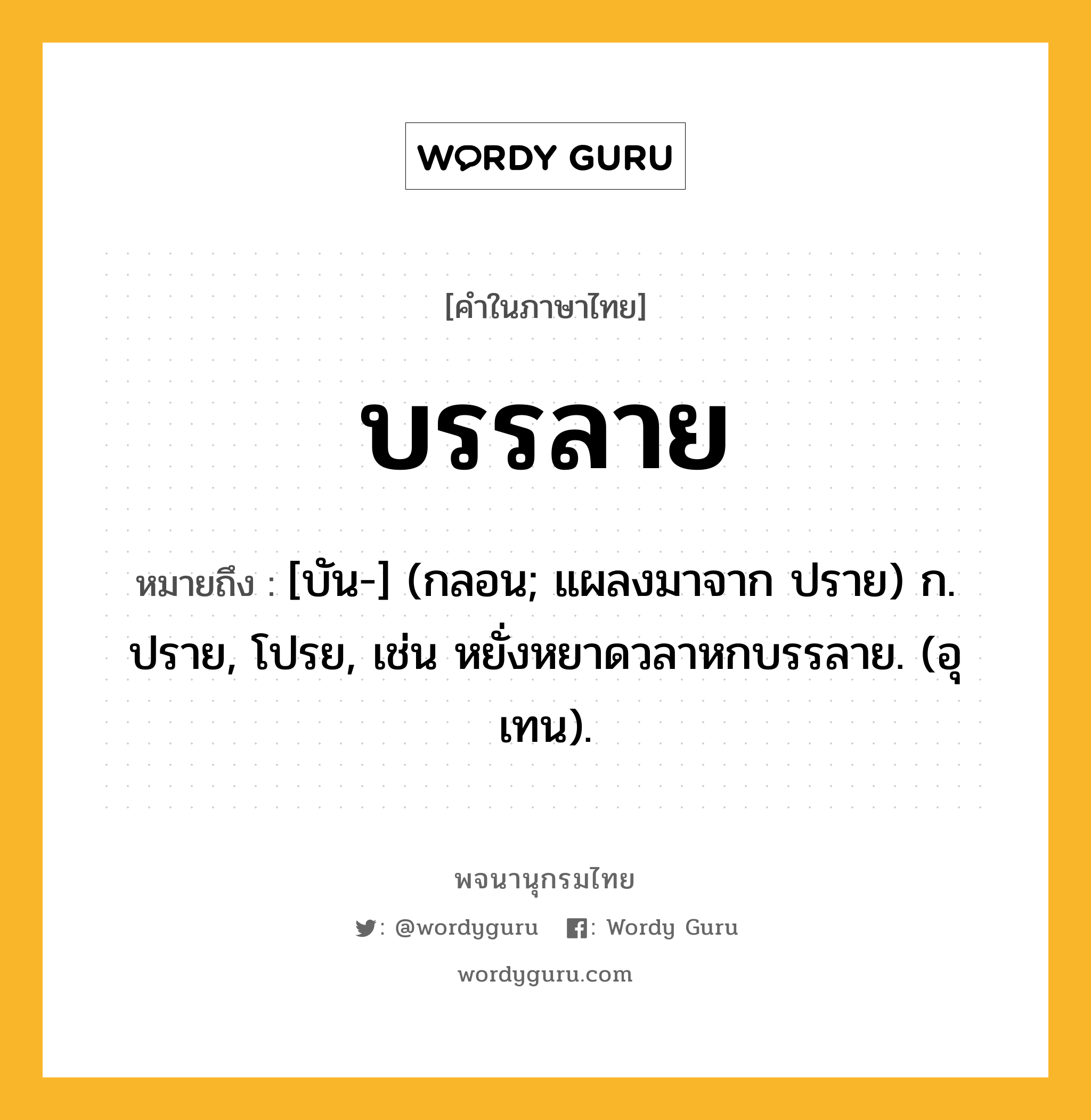 บรรลาย ความหมาย หมายถึงอะไร?, คำในภาษาไทย บรรลาย หมายถึง [บัน-] (กลอน; แผลงมาจาก ปราย) ก. ปราย, โปรย, เช่น หยั่งหยาดวลาหกบรรลาย. (อุเทน).