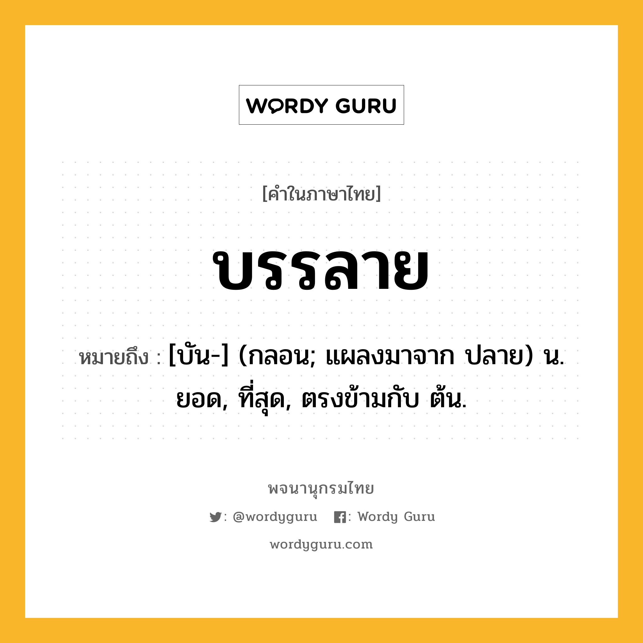 บรรลาย ความหมาย หมายถึงอะไร?, คำในภาษาไทย บรรลาย หมายถึง [บัน-] (กลอน; แผลงมาจาก ปลาย) น. ยอด, ที่สุด, ตรงข้ามกับ ต้น.