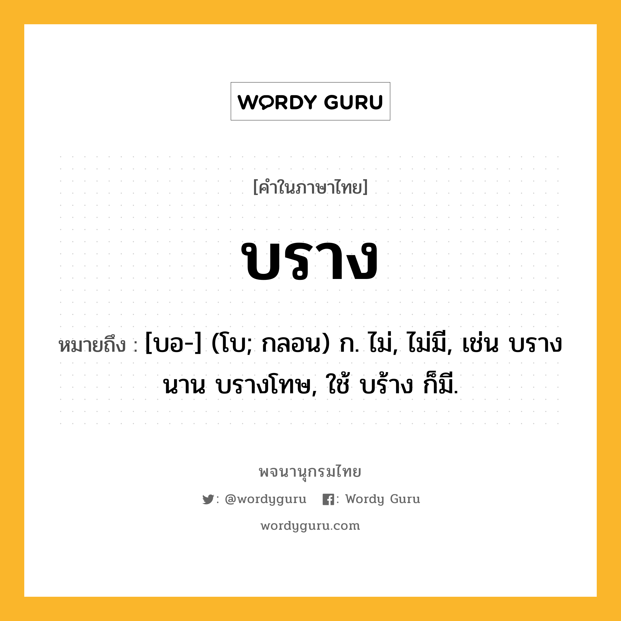 บราง หมายถึงอะไร?, คำในภาษาไทย บราง หมายถึง [บอ-] (โบ; กลอน) ก. ไม่, ไม่มี, เช่น บรางนาน บรางโทษ, ใช้ บร้าง ก็มี.