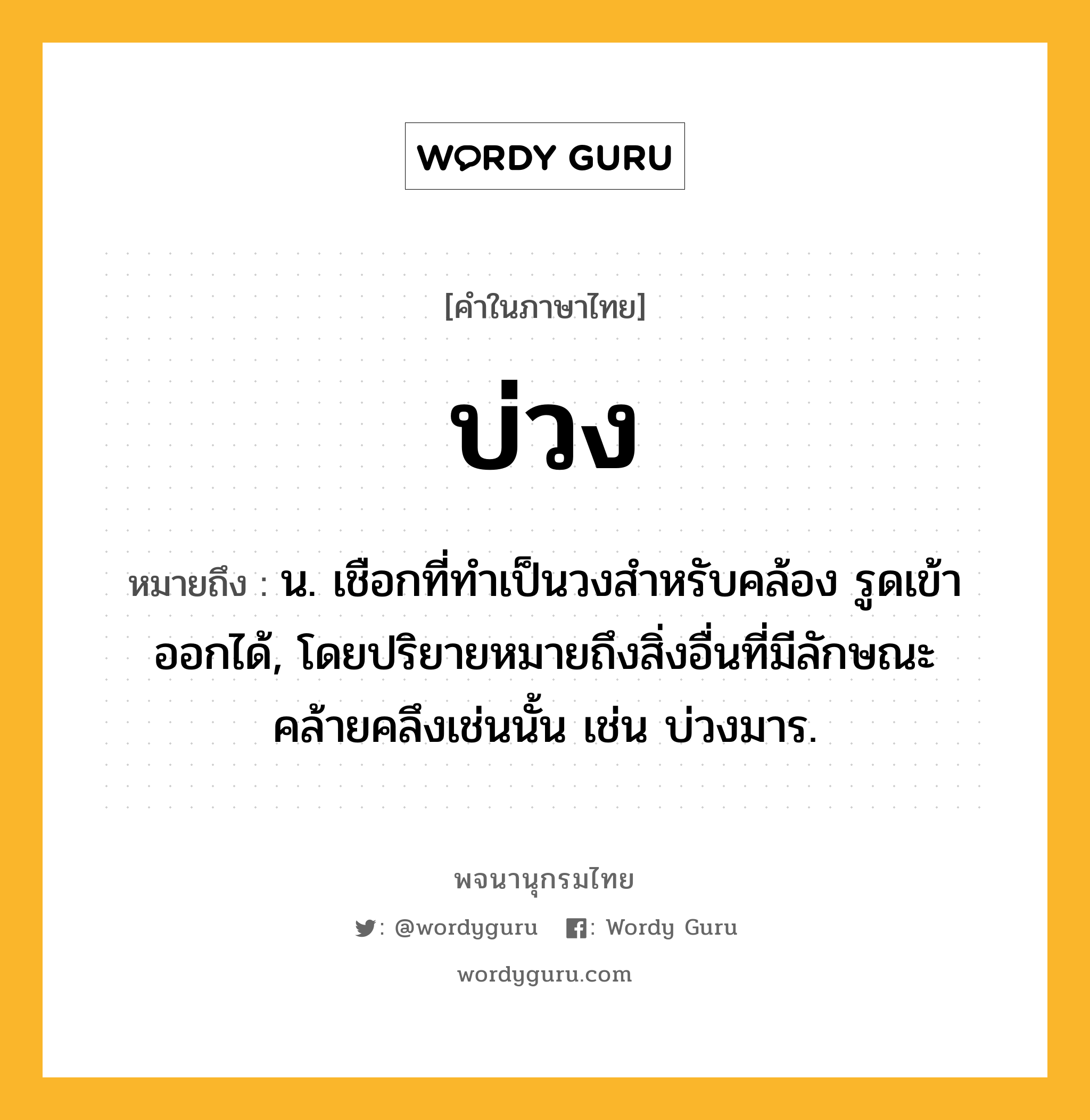 บ่วง หมายถึงอะไร?, คำในภาษาไทย บ่วง หมายถึง น. เชือกที่ทําเป็นวงสําหรับคล้อง รูดเข้าออกได้, โดยปริยายหมายถึงสิ่งอื่นที่มีลักษณะคล้ายคลึงเช่นนั้น เช่น บ่วงมาร.