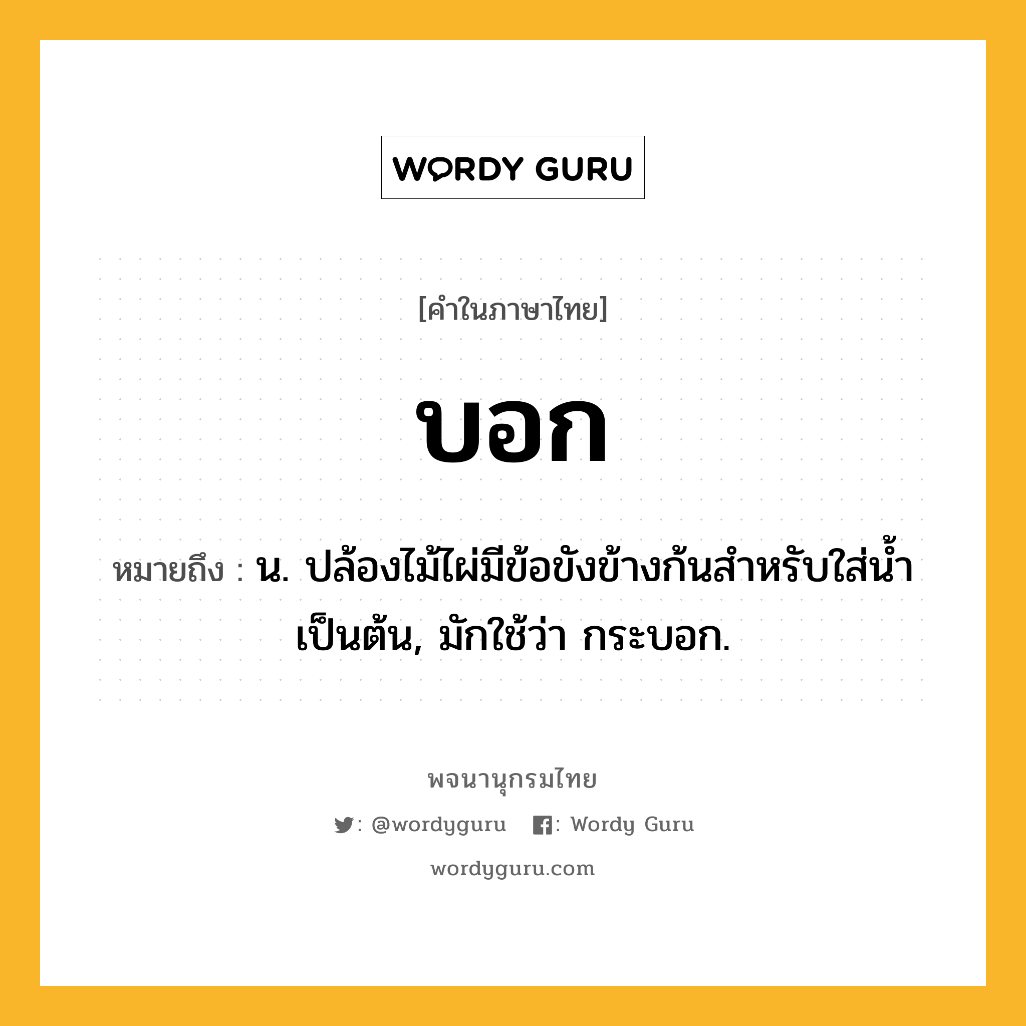บอก ความหมาย หมายถึงอะไร?, คำในภาษาไทย บอก หมายถึง น. ปล้องไม้ไผ่มีข้อขังข้างก้นสําหรับใส่นํ้าเป็นต้น, มักใช้ว่า กระบอก.