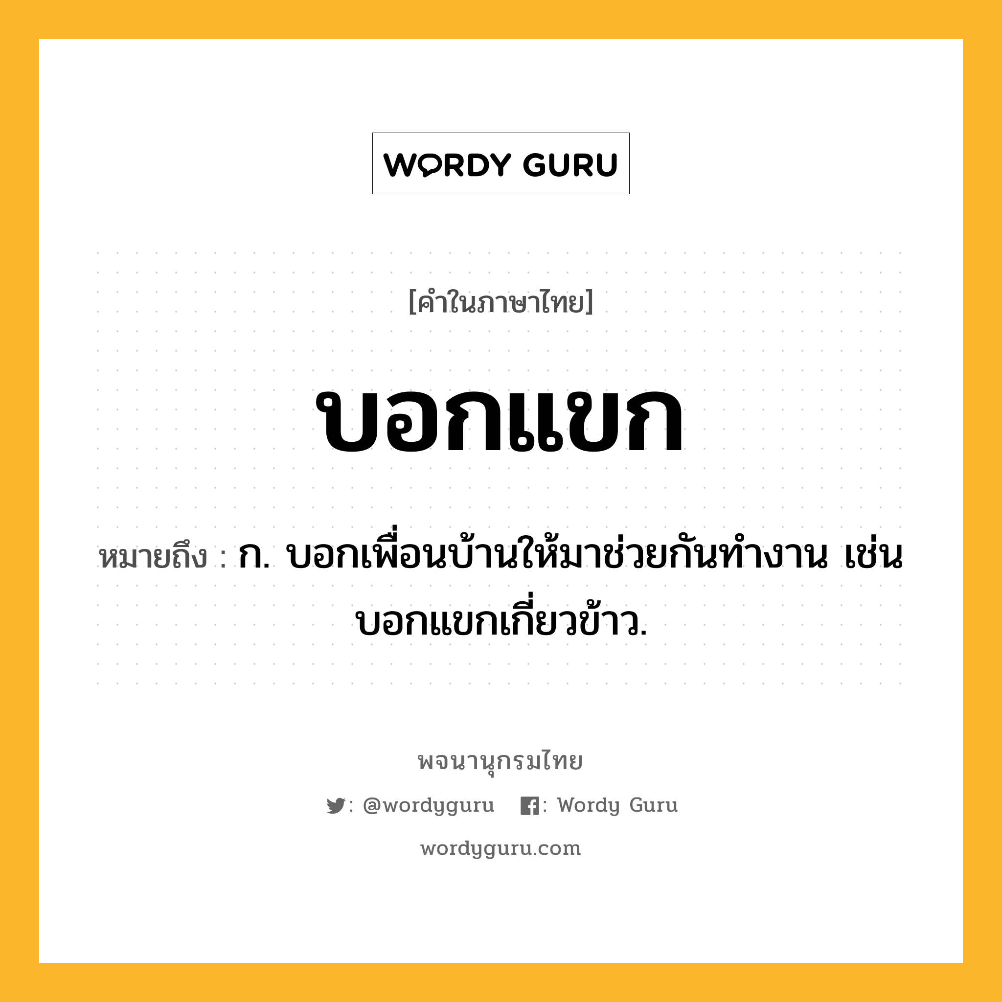 บอกแขก ความหมาย หมายถึงอะไร?, คำในภาษาไทย บอกแขก หมายถึง ก. บอกเพื่อนบ้านให้มาช่วยกันทํางาน เช่น บอกแขกเกี่ยวข้าว.