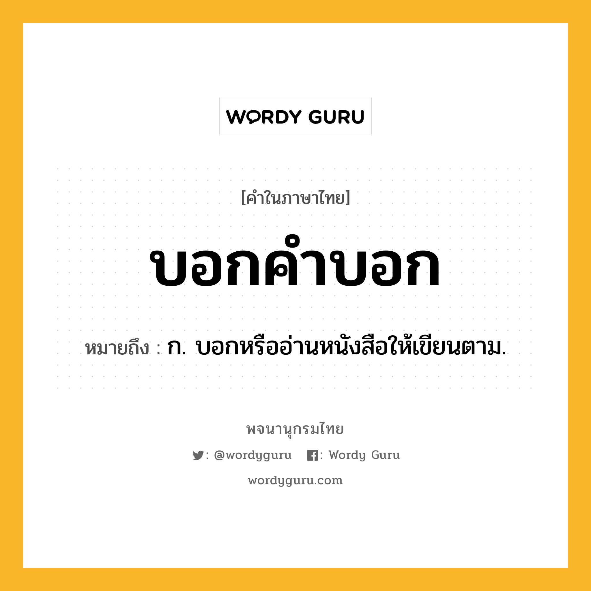 บอกคำบอก หมายถึงอะไร?, คำในภาษาไทย บอกคำบอก หมายถึง ก. บอกหรืออ่านหนังสือให้เขียนตาม.