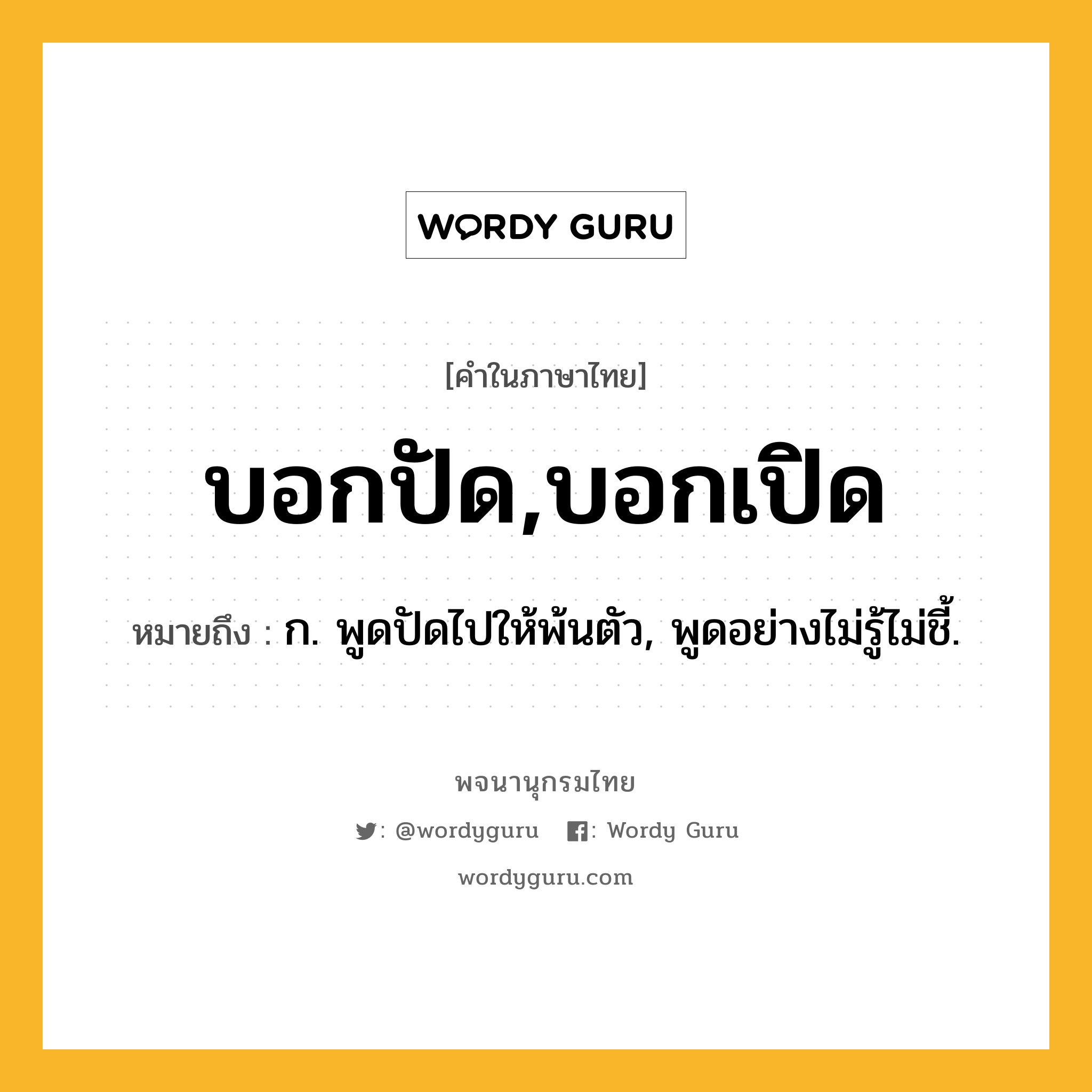 บอกปัด,บอกเปิด หมายถึงอะไร?, คำในภาษาไทย บอกปัด,บอกเปิด หมายถึง ก. พูดปัดไปให้พ้นตัว, พูดอย่างไม่รู้ไม่ชี้.