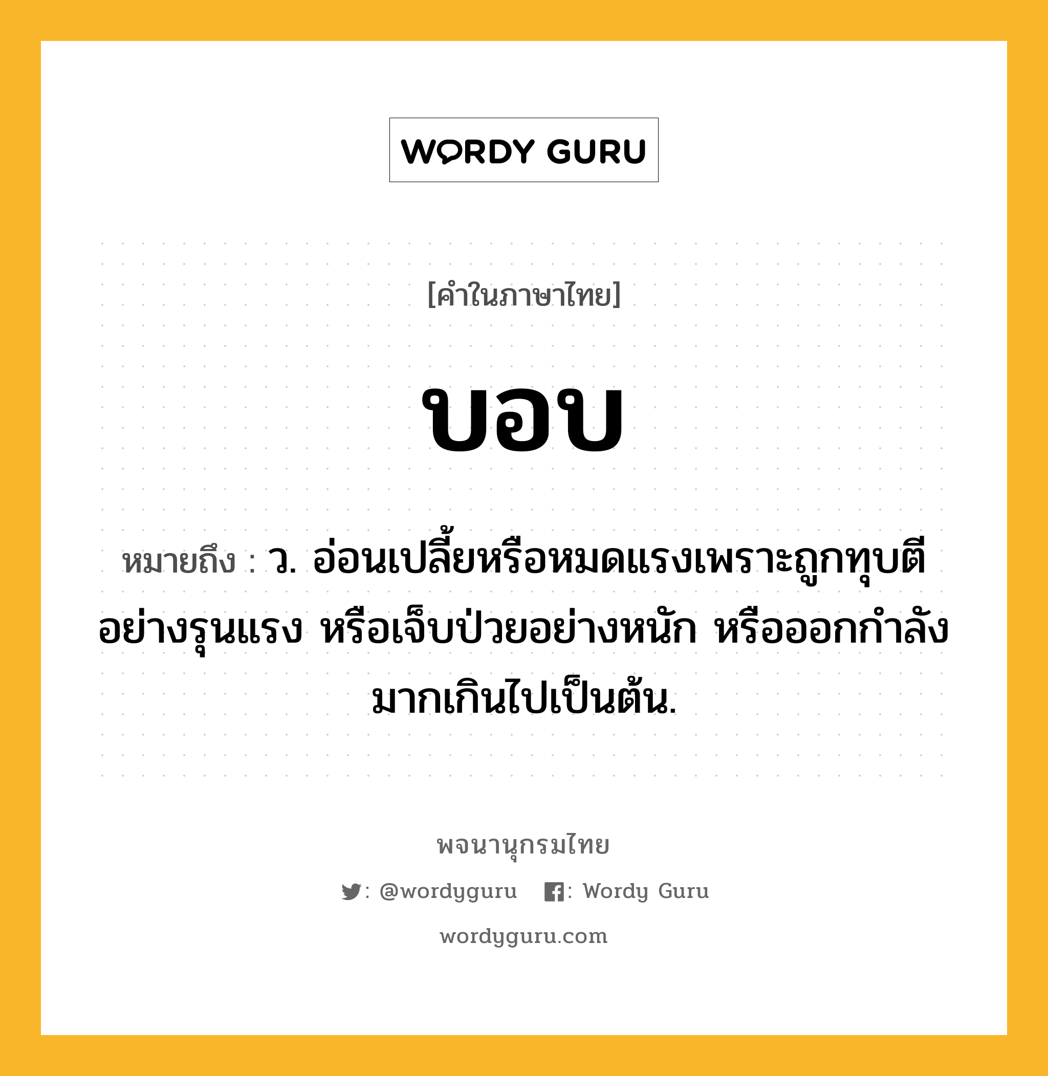 บอบ หมายถึงอะไร?, คำในภาษาไทย บอบ หมายถึง ว. อ่อนเปลี้ยหรือหมดแรงเพราะถูกทุบตีอย่างรุนแรง หรือเจ็บป่วยอย่างหนัก หรือออกกําลังมากเกินไปเป็นต้น.