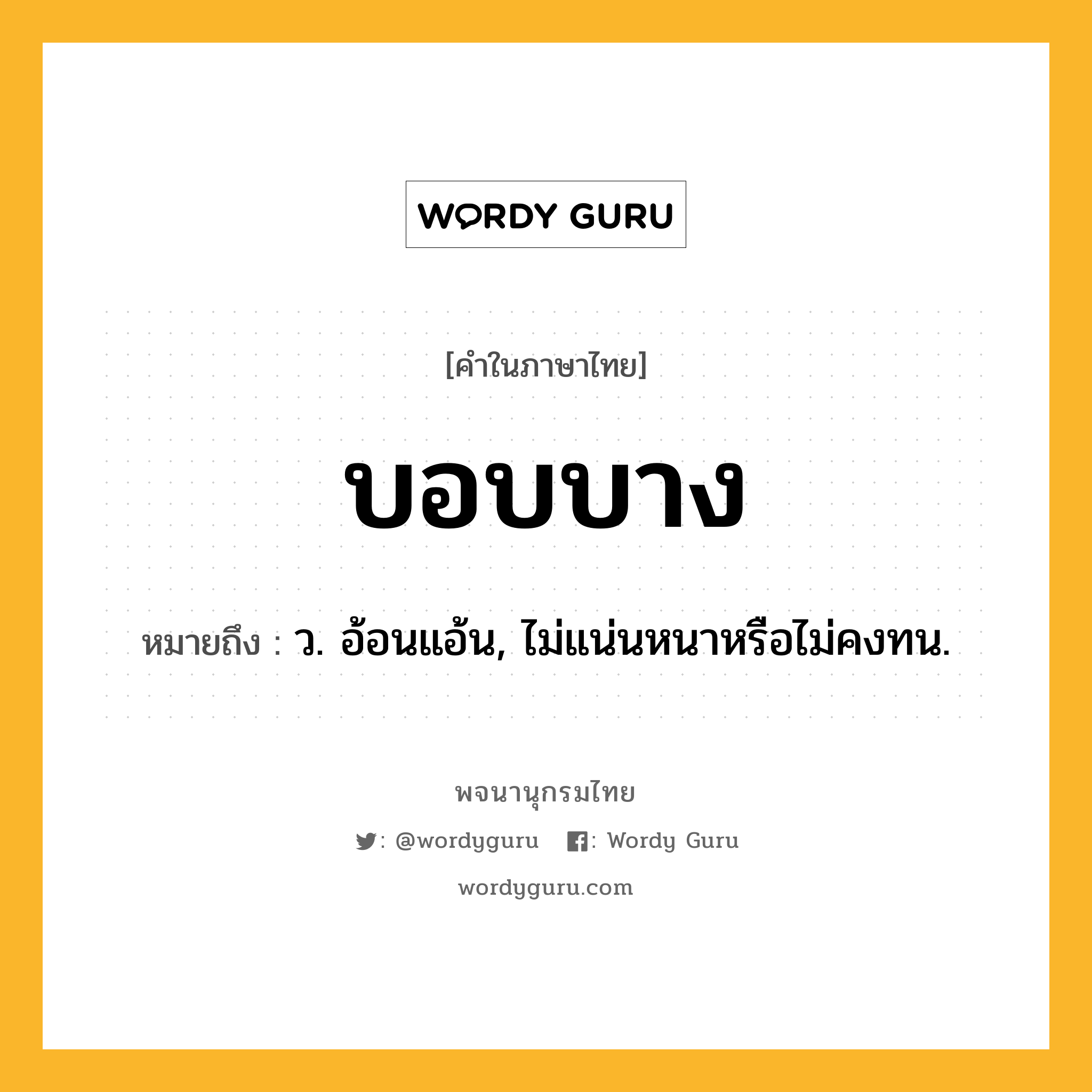 บอบบาง ความหมาย หมายถึงอะไร?, คำในภาษาไทย บอบบาง หมายถึง ว. อ้อนแอ้น, ไม่แน่นหนาหรือไม่คงทน.