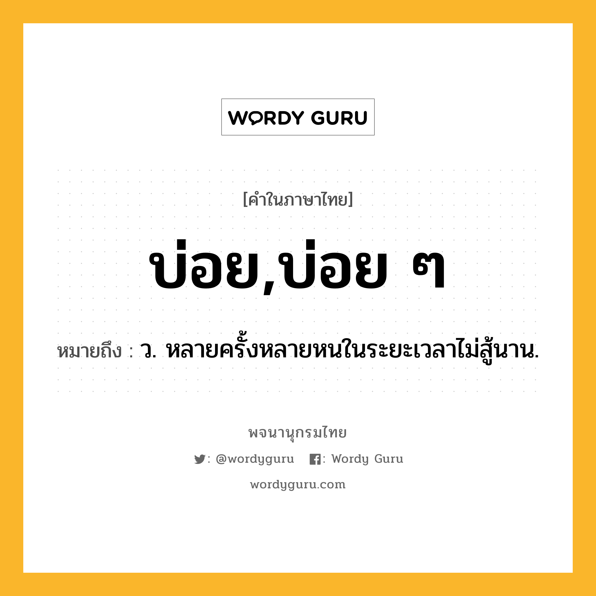 บ่อย,บ่อย ๆ ความหมาย หมายถึงอะไร?, คำในภาษาไทย บ่อย,บ่อย ๆ หมายถึง ว. หลายครั้งหลายหนในระยะเวลาไม่สู้นาน.