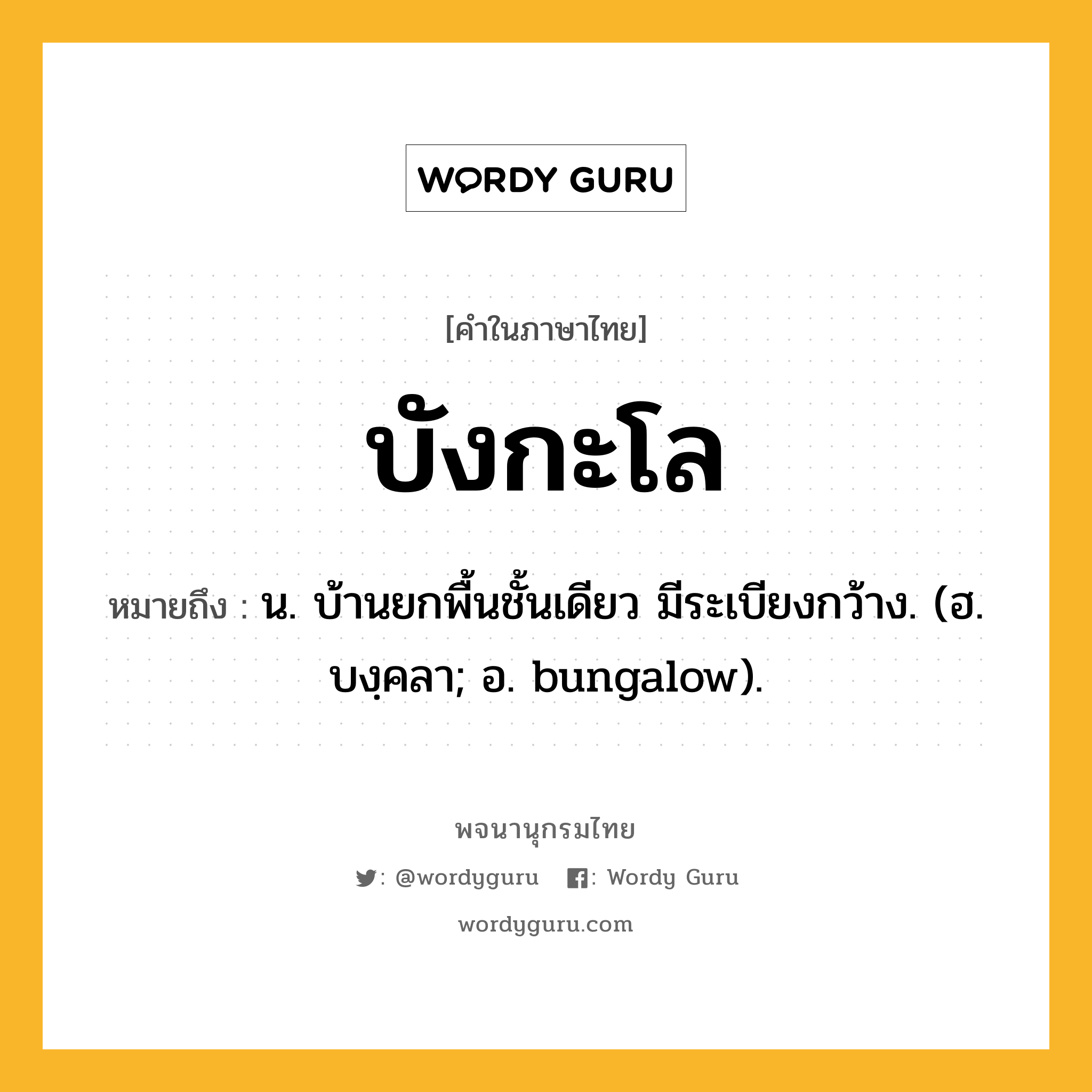 บังกะโล ความหมาย หมายถึงอะไร?, คำในภาษาไทย บังกะโล หมายถึง น. บ้านยกพื้นชั้นเดียว มีระเบียงกว้าง. (ฮ. บงฺคลา; อ. bungalow).