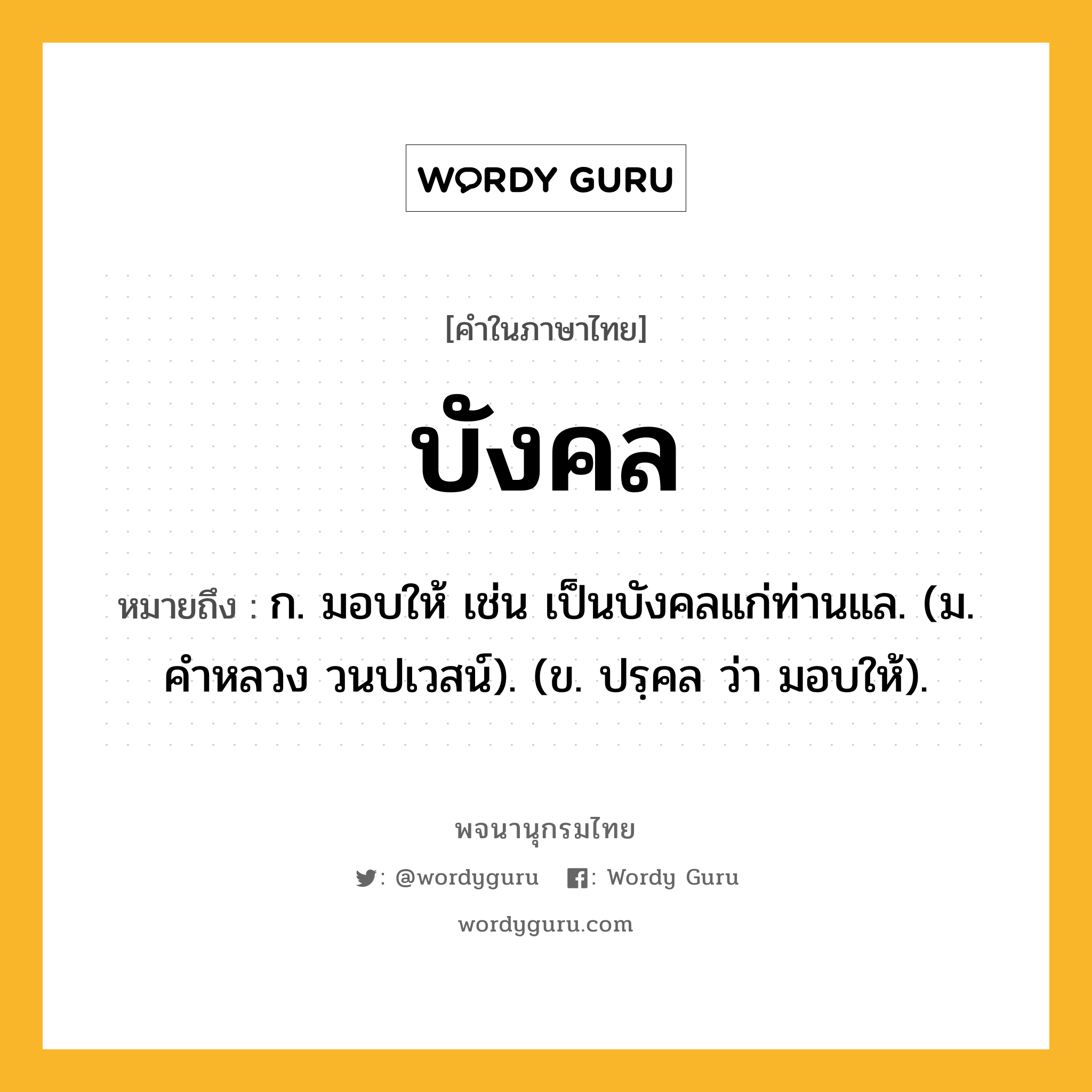 บังคล หมายถึงอะไร?, คำในภาษาไทย บังคล หมายถึง ก. มอบให้ เช่น เป็นบังคลแก่ท่านแล. (ม. คําหลวง วนปเวสน์). (ข. ปรฺคล ว่า มอบให้).