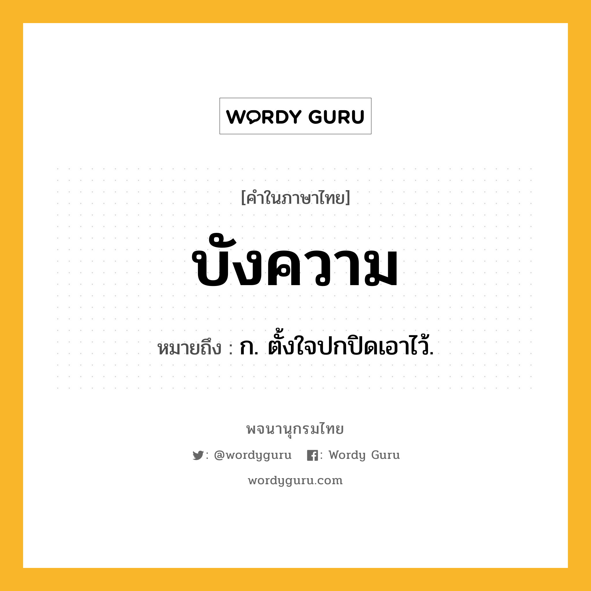 บังความ ความหมาย หมายถึงอะไร?, คำในภาษาไทย บังความ หมายถึง ก. ตั้งใจปกปิดเอาไว้.