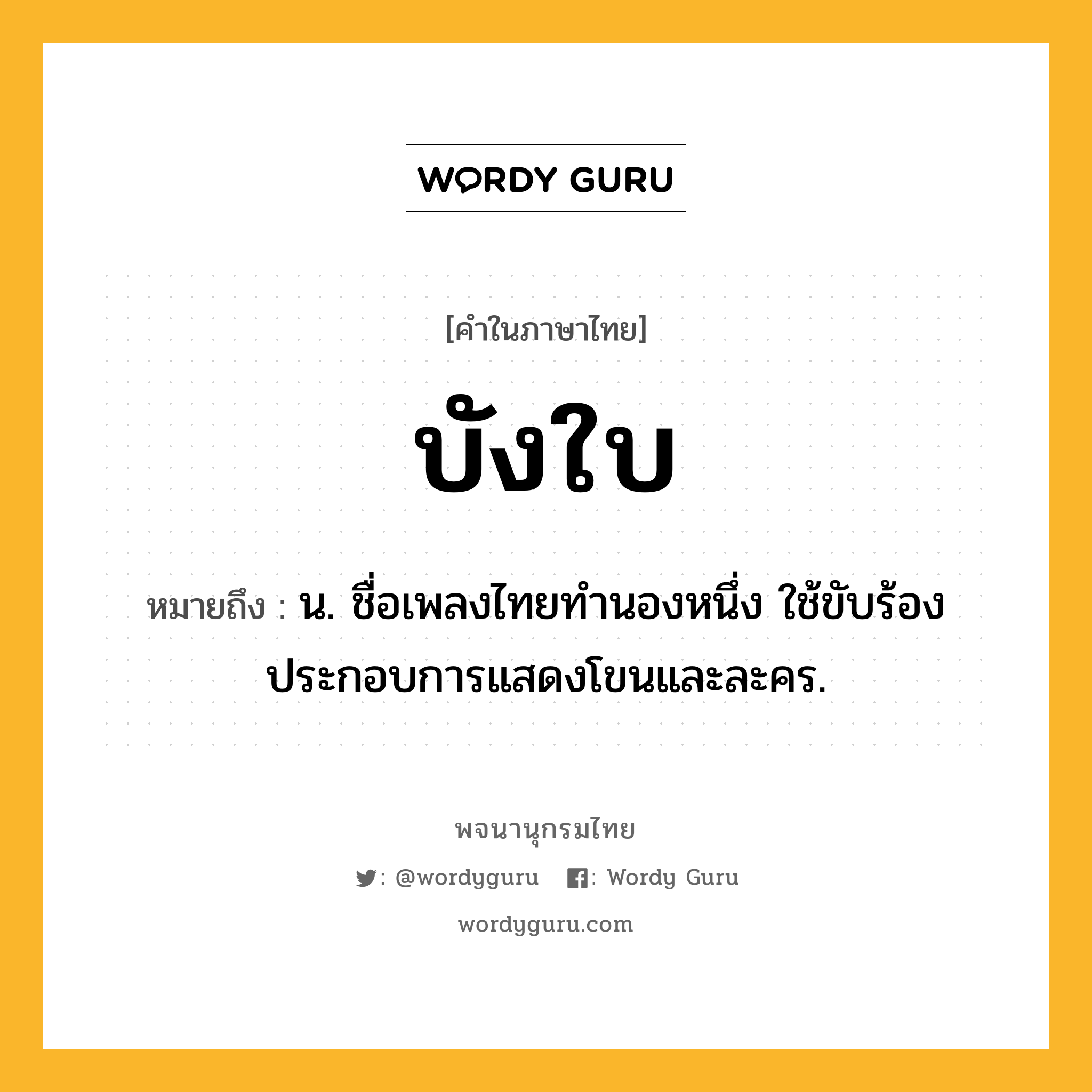 บังใบ ความหมาย หมายถึงอะไร?, คำในภาษาไทย บังใบ หมายถึง น. ชื่อเพลงไทยทํานองหนึ่ง ใช้ขับร้องประกอบการแสดงโขนและละคร.