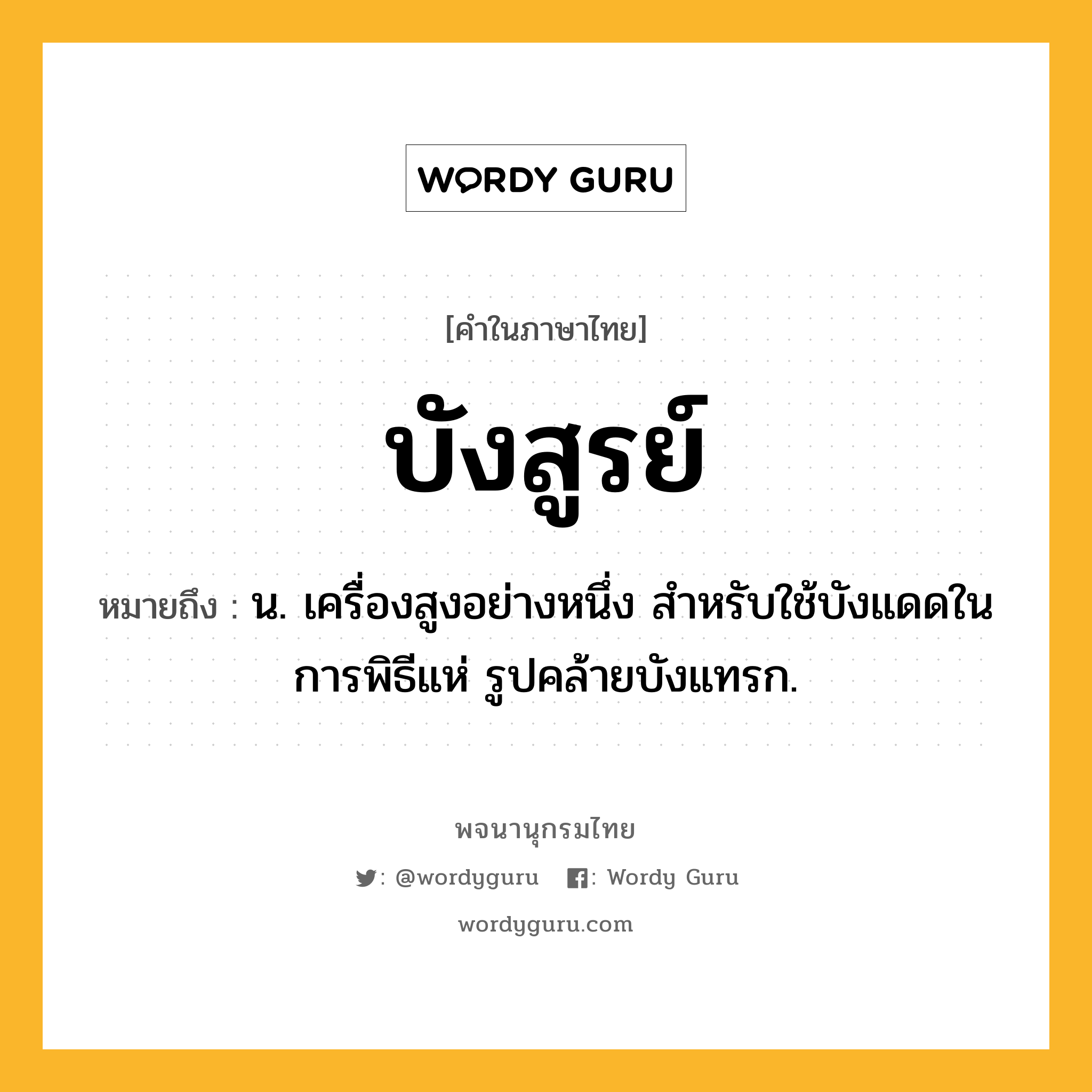 บังสูรย์ หมายถึงอะไร?, คำในภาษาไทย บังสูรย์ หมายถึง น. เครื่องสูงอย่างหนึ่ง สําหรับใช้บังแดดในการพิธีแห่ รูปคล้ายบังแทรก.
