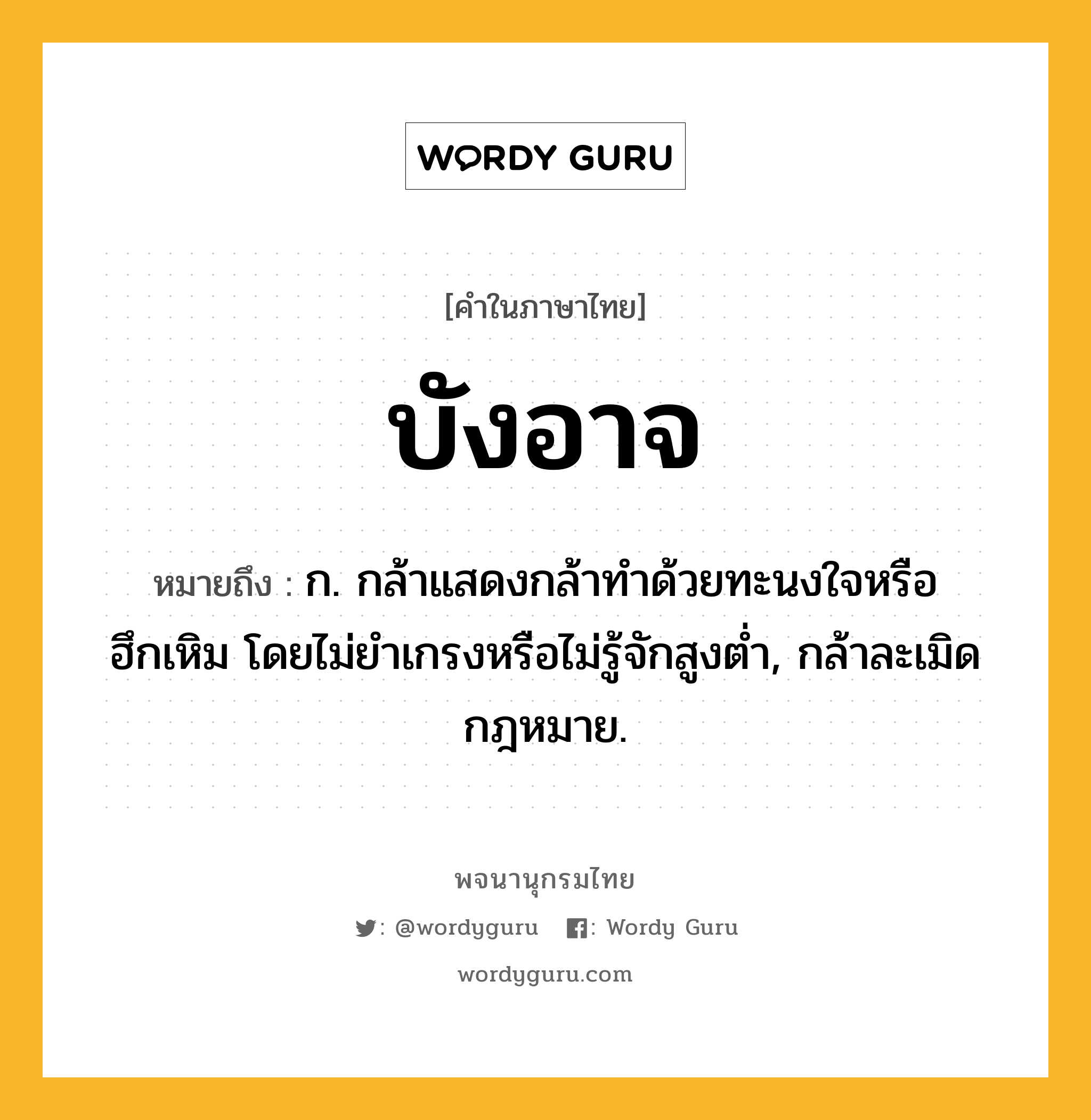 บังอาจ หมายถึงอะไร?, คำในภาษาไทย บังอาจ หมายถึง ก. กล้าแสดงกล้าทําด้วยทะนงใจหรือฮึกเหิม โดยไม่ยําเกรงหรือไม่รู้จักสูงตํ่า, กล้าละเมิดกฎหมาย.