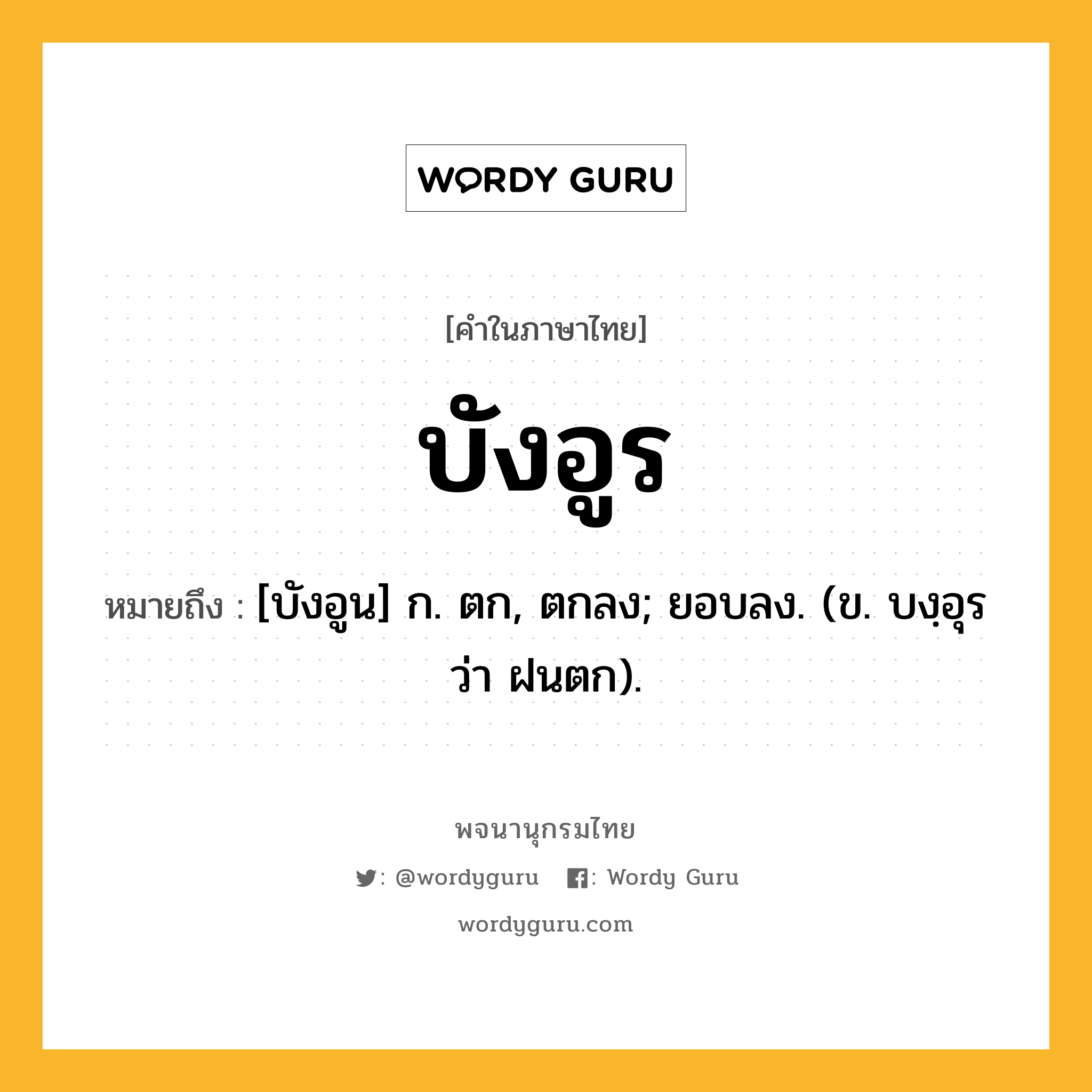 บังอูร ความหมาย หมายถึงอะไร?, คำในภาษาไทย บังอูร หมายถึง [บังอูน] ก. ตก, ตกลง; ยอบลง. (ข. บงฺอุร ว่า ฝนตก).