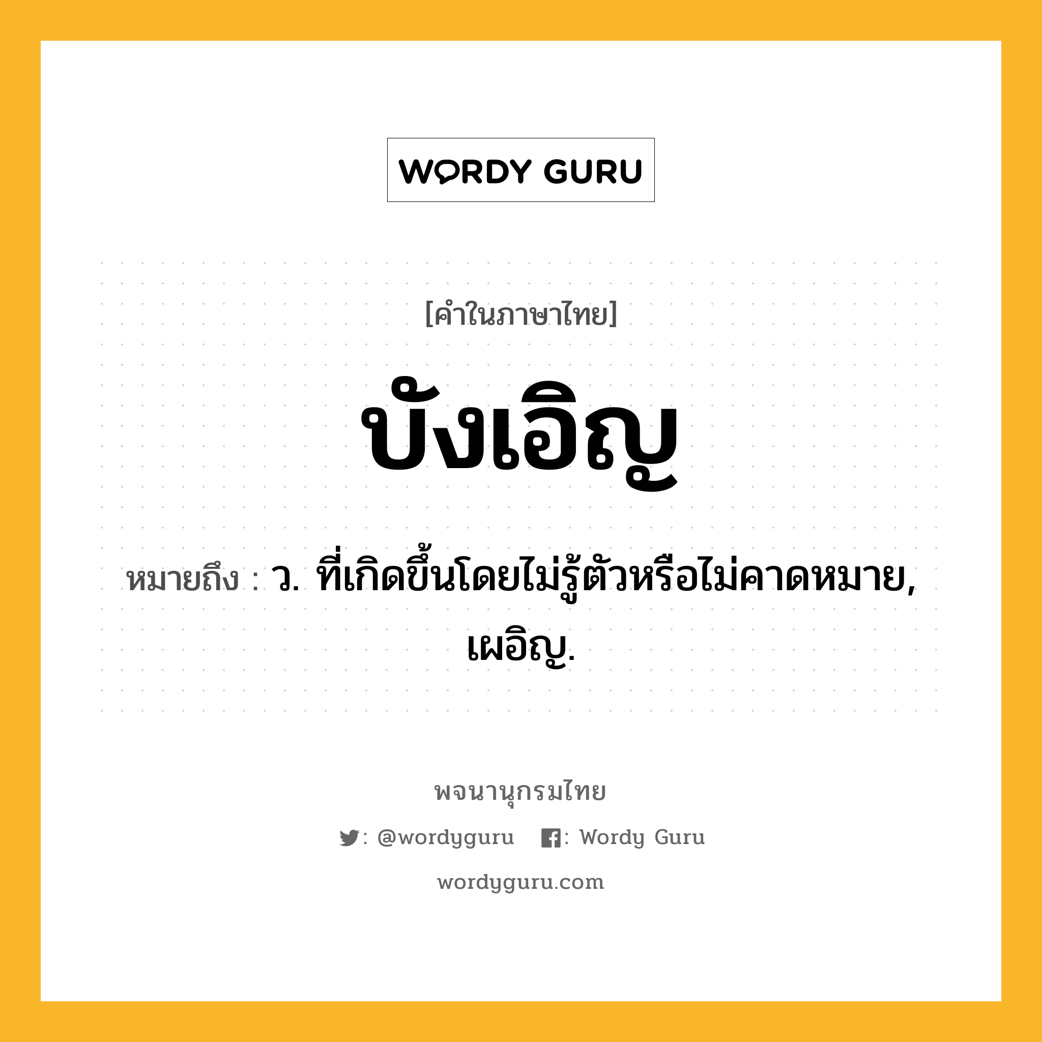 บังเอิญ ความหมาย หมายถึงอะไร?, คำในภาษาไทย บังเอิญ หมายถึง ว. ที่เกิดขึ้นโดยไม่รู้ตัวหรือไม่คาดหมาย, เผอิญ.