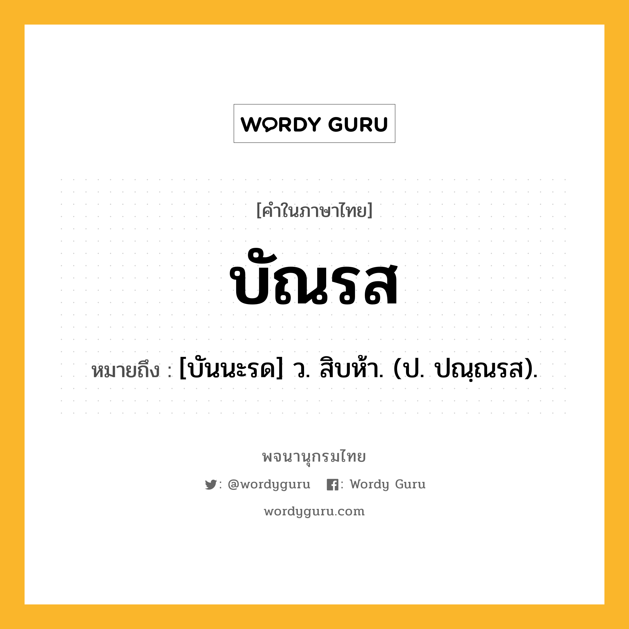 บัณรส หมายถึงอะไร?, คำในภาษาไทย บัณรส หมายถึง [บันนะรด] ว. สิบห้า. (ป. ปณฺณรส).