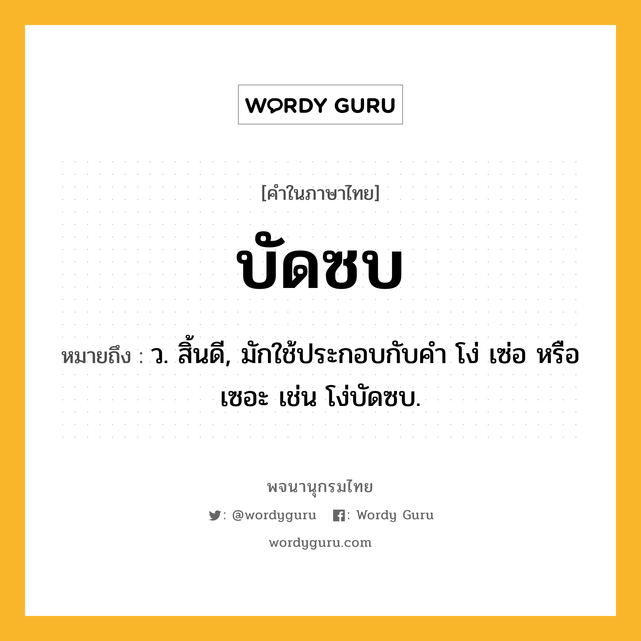 บัดซบ หมายถึงอะไร?, คำในภาษาไทย บัดซบ หมายถึง ว. สิ้นดี, มักใช้ประกอบกับคํา โง่ เซ่อ หรือ เซอะ เช่น โง่บัดซบ.