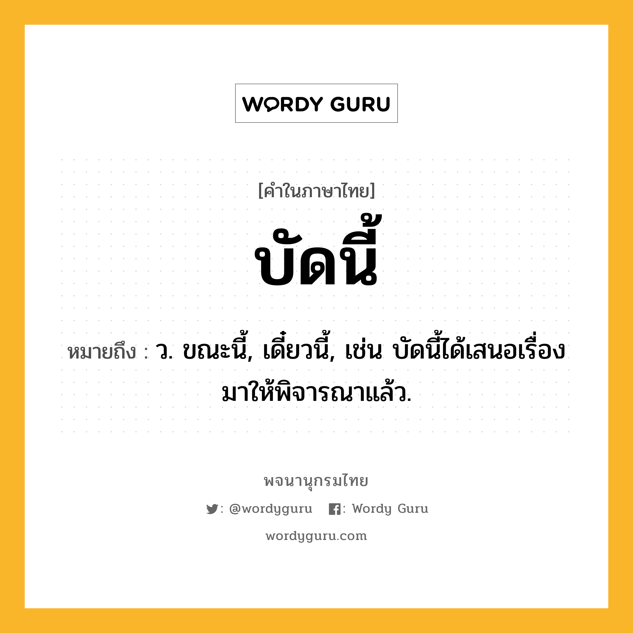บัดนี้ ความหมาย หมายถึงอะไร?, คำในภาษาไทย บัดนี้ หมายถึง ว. ขณะนี้, เดี๋ยวนี้, เช่น บัดนี้ได้เสนอเรื่องมาให้พิจารณาแล้ว.