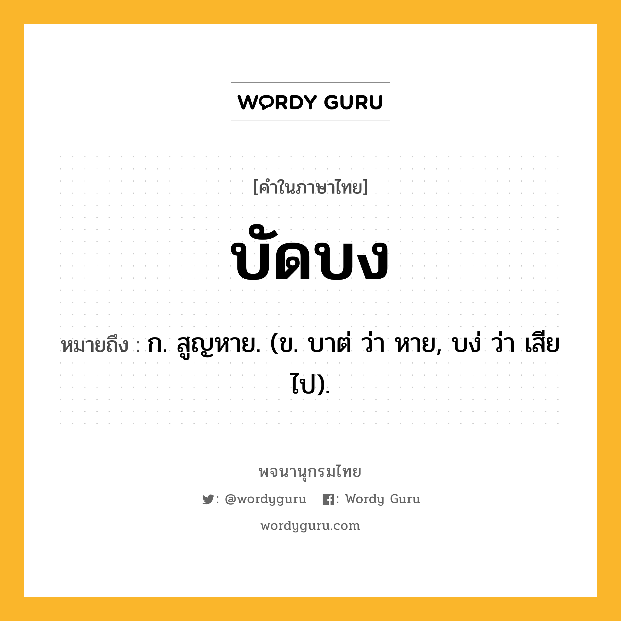 บัดบง ความหมาย หมายถึงอะไร?, คำในภาษาไทย บัดบง หมายถึง ก. สูญหาย. (ข. บาต่ ว่า หาย, บง่ ว่า เสียไป).