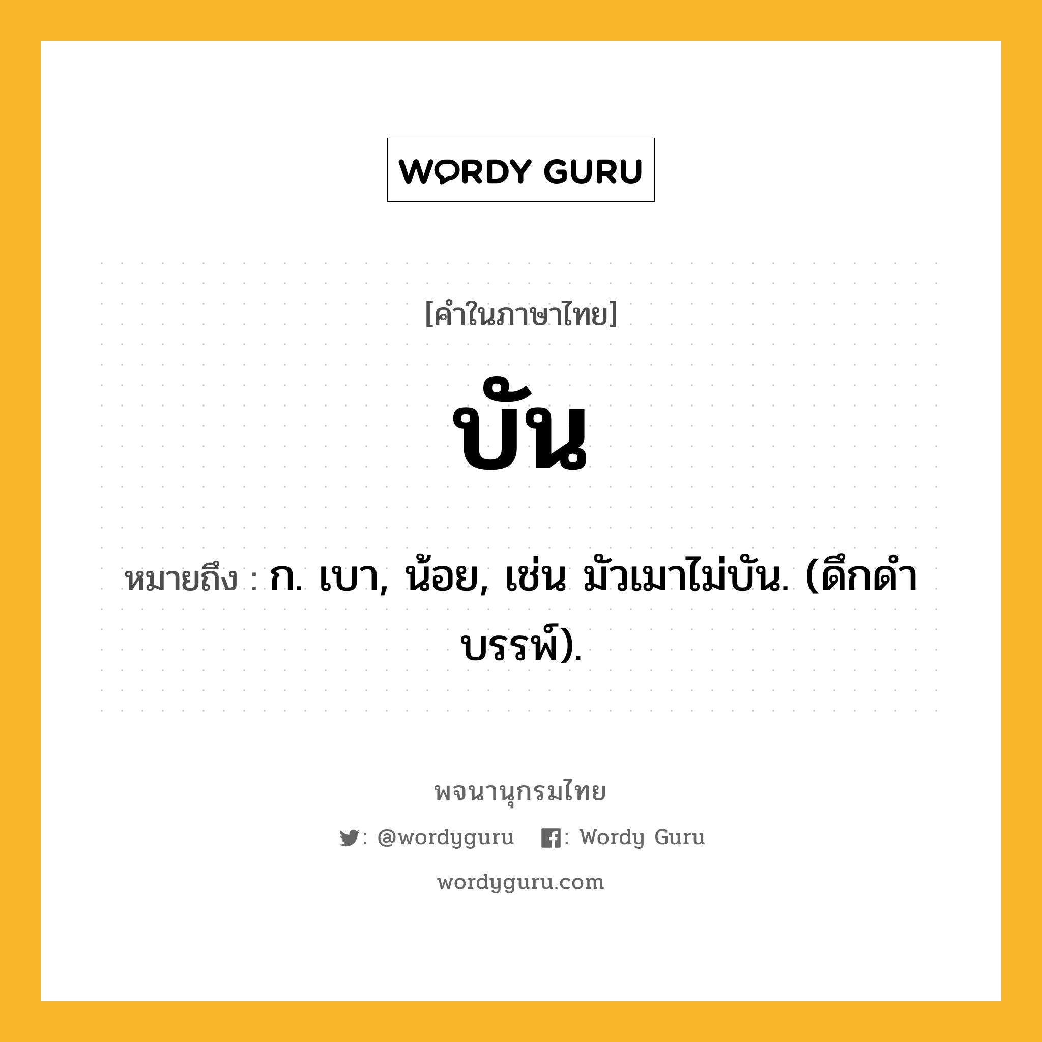 บัน ความหมาย หมายถึงอะไร?, คำในภาษาไทย บัน หมายถึง ก. เบา, น้อย, เช่น มัวเมาไม่บัน. (ดึกดําบรรพ์).